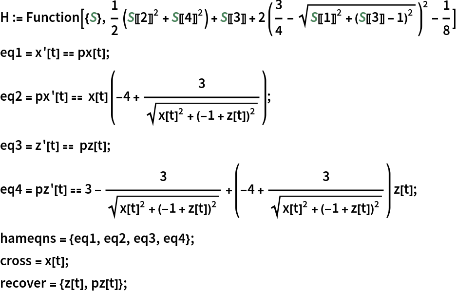 H := Function[{S}, 1/2 (S[[2]]^2 + S[[4]]^2) + S[[3]] + 2 (3/4 - Sqrt[S[[1]]^2 + (S[[3]] - 1)^2])^2 - 1/8]
eq1 = x'[t] == px[t];
eq2 = px'[t] == x[t] (-4 + 3/Sqrt[x[t]^2 + (-1 + z[t])^2]);
eq3 = z'[t] == pz[t];
eq4 = pz'[t] == 3 - 3/Sqrt[
    x[t]^2 + (-1 + z[t])^2] + (-4 + 3/Sqrt[x[t]^2 + (-1 + z[t])^2]) z[
      t];
hameqns = {eq1, eq2, eq3, eq4};
cross = x[t];
recover = {z[t], pz[t]};