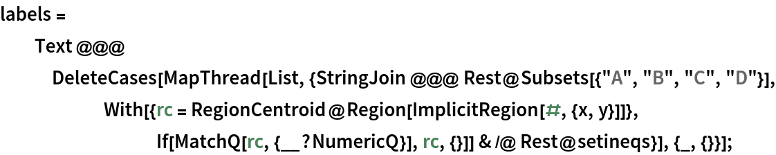 labels = Text @@@ DeleteCases[
    MapThread[
     List, {StringJoin @@@ Rest@Subsets[{"A", "B", "C", "D"}], With[{rc = RegionCentroid@Region[ImplicitRegion[#, {x, y}]]},
         If[MatchQ[rc, {__?NumericQ}], rc, {}]] & /@ Rest@setineqs}], {_, {}}];