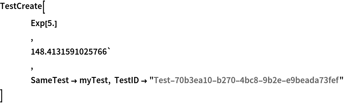 TestCreate[
 	Exp[5.]
 	,
 	148.4131591025766`
 	,
 	SameTest -> myTest, TestID -> "Test-70b3ea10-b270-4bc8-9b2e-e9beada73fef"
 ]
