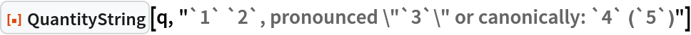 ResourceFunction["QuantityString", ResourceVersion->"1.0.0"][q, "`1` `2`, pronounced \"`3`\" or canonically: `4` (`5`)"]