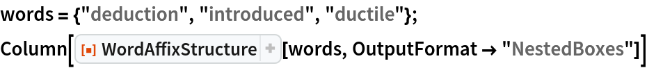words = {"deduction", "introduced", "ductile"};
Column[ResourceFunction["WordAffixStructure"][words, OutputFormat -> "NestedBoxes"]]