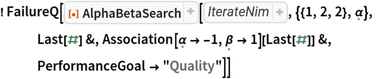 ! FailureQ[ResourceFunction["AlphaBetaSearch"][Function[state, 
Thread[{
Catenate[
Map[Tuples[
MapAt[Range[0, First[#] - 1]& , 
Map[List, 
First[state]], #]]& , 
Range[
Length[
First[state]]]]], 
<|\[FormalAlpha] -> \[FormalBeta], \[FormalBeta] -> \[FormalAlpha]|>[
Last[state]]}]], {{1, 2, 2}, \[FormalAlpha]},
   Last[#] &, Association[\[FormalAlpha] -> -1, \[FormalBeta] -> 1][Last[#]] &,
   PerformanceGoal -> "Quality"]]