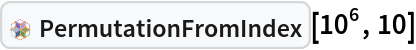 InterpretationBox[FrameBox[TagBox[TooltipBox[PaneBox[GridBox[List[List[GraphicsBox[List[Thickness[0.0025`], List[FaceForm[List[RGBColor[0.9607843137254902`, 0.5058823529411764`, 0.19607843137254902`], Opacity[1.`]]], FilledCurveBox[List[List[List[0, 2, 0], List[0, 1, 0], List[0, 1, 0], List[0, 1, 0], List[0, 1, 0]], List[List[0, 2, 0], List[0, 1, 0], List[0, 1, 0], List[0, 1, 0], List[0, 1, 0]], List[List[0, 2, 0], List[0, 1, 0], List[0, 1, 0], List[0, 1, 0], List[0, 1, 0], List[0, 1, 0]], List[List[0, 2, 0], List[1, 3, 3], List[0, 1, 0], List[1, 3, 3], List[0, 1, 0], List[1, 3, 3], List[0, 1, 0], List[1, 3, 3], List[1, 3, 3], List[0, 1, 0], List[1, 3, 3], List[0, 1, 0], List[1, 3, 3]]], List[List[List[205.`, 22.863691329956055`], List[205.`, 212.31669425964355`], List[246.01799774169922`, 235.99870109558105`], List[369.0710144042969`, 307.0436840057373`], List[369.0710144042969`, 117.59068870544434`], List[205.`, 22.863691329956055`]], List[List[30.928985595703125`, 307.0436840057373`], List[153.98200225830078`, 235.99870109558105`], List[195.`, 212.31669425964355`], List[195.`, 22.863691329956055`], List[30.928985595703125`, 117.59068870544434`], List[30.928985595703125`, 307.0436840057373`]], List[List[200.`, 410.42970085144043`], List[364.0710144042969`, 315.7036876678467`], List[241.01799774169922`, 244.65868949890137`], List[200.`, 220.97669792175293`], List[158.98200225830078`, 244.65868949890137`], List[35.928985595703125`, 315.7036876678467`], List[200.`, 410.42970085144043`]], List[List[376.5710144042969`, 320.03370475769043`], List[202.5`, 420.53370475769043`], List[200.95300006866455`, 421.42667961120605`], List[199.04699993133545`, 421.42667961120605`], List[197.5`, 420.53370475769043`], List[23.428985595703125`, 320.03370475769043`], List[21.882003784179688`, 319.1406993865967`], List[20.928985595703125`, 317.4896984100342`], List[20.928985595703125`, 315.7036876678467`], List[20.928985595703125`, 114.70369529724121`], List[20.928985595703125`, 112.91769218444824`], List[21.882003784179688`, 111.26669120788574`], List[23.428985595703125`, 110.37369346618652`], List[197.5`, 9.87369155883789`], List[198.27300024032593`, 9.426692008972168`], List[199.13700008392334`, 9.203690528869629`], List[200.`, 9.203690528869629`], List[200.86299991607666`, 9.203690528869629`], List[201.72699999809265`, 9.426692008972168`], List[202.5`, 9.87369155883789`], List[376.5710144042969`, 110.37369346618652`], List[378.1179962158203`, 111.26669120788574`], List[379.0710144042969`, 112.91769218444824`], List[379.0710144042969`, 114.70369529724121`], List[379.0710144042969`, 315.7036876678467`], List[379.0710144042969`, 317.4896984100342`], List[378.1179962158203`, 319.1406993865967`], List[376.5710144042969`, 320.03370475769043`]]]]], List[FaceForm[List[RGBColor[0.5529411764705883`, 0.6745098039215687`, 0.8117647058823529`], Opacity[1.`]]], FilledCurveBox[List[List[List[0, 2, 0], List[0, 1, 0], List[0, 1, 0], List[0, 1, 0]]], List[List[List[44.92900085449219`, 282.59088134765625`], List[181.00001525878906`, 204.0298843383789`], List[181.00001525878906`, 46.90887451171875`], List[44.92900085449219`, 125.46986389160156`], List[44.92900085449219`, 282.59088134765625`]]]]], List[FaceForm[List[RGBColor[0.6627450980392157`, 0.803921568627451`, 0.5686274509803921`], Opacity[1.`]]], FilledCurveBox[List[List[List[0, 2, 0], List[0, 1, 0], List[0, 1, 0], List[0, 1, 0]]], List[List[List[355.0710144042969`, 282.59088134765625`], List[355.0710144042969`, 125.46986389160156`], List[219.`, 46.90887451171875`], List[219.`, 204.0298843383789`], List[355.0710144042969`, 282.59088134765625`]]]]], List[FaceForm[List[RGBColor[0.6901960784313725`, 0.5882352941176471`, 0.8117647058823529`], Opacity[1.`]]], FilledCurveBox[List[List[List[0, 2, 0], List[0, 1, 0], List[0, 1, 0], List[0, 1, 0]]], List[List[List[200.`, 394.0606994628906`], List[336.0710144042969`, 315.4997024536133`], List[200.`, 236.93968200683594`], List[63.928985595703125`, 315.4997024536133`], List[200.`, 394.0606994628906`]]]]]], List[Rule[BaselinePosition, Scaled[0.15`]], Rule[ImageSize, 10], Rule[ImageSize, 15]]], StyleBox[RowBox[List["PermutationFromIndex", " "]], Rule[ShowAutoStyles, False], Rule[ShowStringCharacters, False], Rule[FontSize, Times[0.9`, Inherited]], Rule[FontColor, GrayLevel[0.1`]]]]], Rule[GridBoxSpacings, List[Rule["Columns", List[List[0.25`]]]]]], Rule[Alignment, List[Left, Baseline]], Rule[BaselinePosition, Baseline], Rule[FrameMargins, List[List[3, 0], List[0, 0]]], Rule[BaseStyle, List[Rule[LineSpacing, List[0, 0]], Rule[LineBreakWithin, False]]]], RowBox[List["PacletSymbol", "[", RowBox[List["\"PeterBurbery/CombinatoricsPaclet\"", ",", "\"PermutationFromIndex\""]], "]"]], Rule[TooltipStyle, List[Rule[ShowAutoStyles, True], Rule[ShowStringCharacters, True]]]], Function[Annotation[Slot[1], Style[Defer[PacletSymbol["PeterBurbery/CombinatoricsPaclet", "PermutationFromIndex"]], Rule[ShowStringCharacters, True]], "Tooltip"]]], Rule[Background, RGBColor[0.968`, 0.976`, 0.984`]], Rule[BaselinePosition, Baseline], Rule[DefaultBaseStyle, List[]], Rule[FrameMargins, List[List[0, 0], List[1, 1]]], Rule[FrameStyle, RGBColor[0.831`, 0.847`, 0.85`]], Rule[RoundingRadius, 4]], PacletSymbol["PeterBurbery/CombinatoricsPaclet", "PermutationFromIndex"], Rule[Selectable, False], Rule[SelectWithContents, True], Rule[BoxID, "PacletSymbolBox"]][10^6, 10]