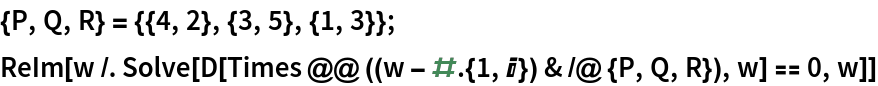 {P, Q, R} = {{4, 2}, {3, 5}, {1, 3}};
ReIm[w /. Solve[D[Times @@ ((w - # . {1, I}) & /@ {P, Q, R}), w] == 0, w]]