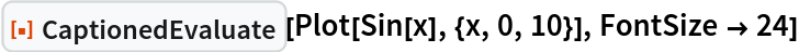 ResourceFunction["CaptionedEvaluate"][Plot[Sin[x], {x, 0, 10}], FontSize -> 24]