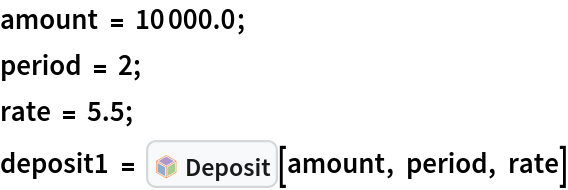 amount = 10000.0; 
period = 2; 
rate = 5.5; 
deposit1 = InterpretationBox[FrameBox[TagBox[TooltipBox[PaneBox[GridBox[List[List[GraphicsBox[List[Thickness[0.0025`], List[FaceForm[List[RGBColor[0.9607843137254902`, 0.5058823529411764`, 0.19607843137254902`], Opacity[1.`]]], FilledCurveBox[List[List[List[0, 2, 0], List[0, 1, 0], List[0, 1, 0], List[0, 1, 0], List[0, 1, 0]], List[List[0, 2, 0], List[0, 1, 0], List[0, 1, 0], List[0, 1, 0], List[0, 1, 0]], List[List[0, 2, 0], List[0, 1, 0], List[0, 1, 0], List[0, 1, 0], List[0, 1, 0], List[0, 1, 0]], List[List[0, 2, 0], List[1, 3, 3], List[0, 1, 0], List[1, 3, 3], List[0, 1, 0], List[1, 3, 3], List[0, 1, 0], List[1, 3, 3], List[1, 3, 3], List[0, 1, 0], List[1, 3, 3], List[0, 1, 0], List[1, 3, 3]]], List[List[List[205.`, 22.863691329956055`], List[205.`, 212.31669425964355`], List[246.01799774169922`, 235.99870109558105`], List[369.0710144042969`, 307.0436840057373`], List[369.0710144042969`, 117.59068870544434`], List[205.`, 22.863691329956055`]], List[List[30.928985595703125`, 307.0436840057373`], List[153.98200225830078`, 235.99870109558105`], List[195.`, 212.31669425964355`], List[195.`, 22.863691329956055`], List[30.928985595703125`, 117.59068870544434`], List[30.928985595703125`, 307.0436840057373`]], List[List[200.`, 410.42970085144043`], List[364.0710144042969`, 315.7036876678467`], List[241.01799774169922`, 244.65868949890137`], List[200.`, 220.97669792175293`], List[158.98200225830078`, 244.65868949890137`], List[35.928985595703125`, 315.7036876678467`], List[200.`, 410.42970085144043`]], List[List[376.5710144042969`, 320.03370475769043`], List[202.5`, 420.53370475769043`], List[200.95300006866455`, 421.42667961120605`], List[199.04699993133545`, 421.42667961120605`], List[197.5`, 420.53370475769043`], List[23.428985595703125`, 320.03370475769043`], List[21.882003784179688`, 319.1406993865967`], List[20.928985595703125`, 317.4896984100342`], List[20.928985595703125`, 315.7036876678467`], List[20.928985595703125`, 114.70369529724121`], List[20.928985595703125`, 112.91769218444824`], List[21.882003784179688`, 111.26669120788574`], List[23.428985595703125`, 110.37369346618652`], List[197.5`, 9.87369155883789`], List[198.27300024032593`, 9.426692008972168`], List[199.13700008392334`, 9.203690528869629`], List[200.`, 9.203690528869629`], List[200.86299991607666`, 9.203690528869629`], List[201.72699999809265`, 9.426692008972168`], List[202.5`, 9.87369155883789`], List[376.5710144042969`, 110.37369346618652`], List[378.1179962158203`, 111.26669120788574`], List[379.0710144042969`, 112.91769218444824`], List[379.0710144042969`, 114.70369529724121`], List[379.0710144042969`, 315.7036876678467`], List[379.0710144042969`, 317.4896984100342`], List[378.1179962158203`, 319.1406993865967`], List[376.5710144042969`, 320.03370475769043`]]]]], List[FaceForm[List[RGBColor[0.5529411764705883`, 0.6745098039215687`, 0.8117647058823529`], Opacity[1.`]]], FilledCurveBox[List[List[List[0, 2, 0], List[0, 1, 0], List[0, 1, 0], List[0, 1, 0]]], List[List[List[44.92900085449219`, 282.59088134765625`], List[181.00001525878906`, 204.0298843383789`], List[181.00001525878906`, 46.90887451171875`], List[44.92900085449219`, 125.46986389160156`], List[44.92900085449219`, 282.59088134765625`]]]]], List[FaceForm[List[RGBColor[0.6627450980392157`, 0.803921568627451`, 0.5686274509803921`], Opacity[1.`]]], FilledCurveBox[List[List[List[0, 2, 0], List[0, 1, 0], List[0, 1, 0], List[0, 1, 0]]], List[List[List[355.0710144042969`, 282.59088134765625`], List[355.0710144042969`, 125.46986389160156`], List[219.`, 46.90887451171875`], List[219.`, 204.0298843383789`], List[355.0710144042969`, 282.59088134765625`]]]]], List[FaceForm[List[RGBColor[0.6901960784313725`, 0.5882352941176471`, 0.8117647058823529`], Opacity[1.`]]], FilledCurveBox[List[List[List[0, 2, 0], List[0, 1, 0], List[0, 1, 0], List[0, 1, 0]]], List[List[List[200.`, 394.0606994628906`], List[336.0710144042969`, 315.4997024536133`], List[200.`, 236.93968200683594`], List[63.928985595703125`, 315.4997024536133`], List[200.`, 394.0606994628906`]]]]]], List[Rule[BaselinePosition, Scaled[0.15`]], Rule[ImageSize, 10], Rule[ImageSize, 15]]], StyleBox[RowBox[List["Deposit", " "]], Rule[ShowAutoStyles, False], Rule[ShowStringCharacters, False], Rule[FontSize, Times[0.9`, Inherited]], Rule[FontColor, GrayLevel[0.1`]]]]], Rule[GridBoxSpacings, List[Rule["Columns", List[List[0.25`]]]]]], Rule[Alignment, List[Left, Baseline]], Rule[BaselinePosition, Baseline], Rule[FrameMargins, List[List[3, 0], List[0, 0]]], Rule[BaseStyle, List[Rule[LineSpacing, List[0, 0]], Rule[LineBreakWithin, False]]]], RowBox[List["PacletSymbol", "[", RowBox[List["\"KirillBelov/BankCalculator\"", ",", "\"Deposit\""]], "]"]], Rule[TooltipStyle, List[Rule[ShowAutoStyles, True], Rule[ShowStringCharacters, True]]]], Function[Annotation[Slot[1], Style[Defer[PacletSymbol["KirillBelov/BankCalculator", "Deposit"]], Rule[ShowStringCharacters, True]], "Tooltip"]]], Rule[Background, RGBColor[0.968`, 0.976`, 0.984`]], Rule[BaselinePosition, Baseline], Rule[DefaultBaseStyle, List[]], Rule[FrameMargins, List[List[0, 0], List[1, 1]]], Rule[FrameStyle, RGBColor[0.831`, 0.847`, 0.85`]], Rule[RoundingRadius, 4]], PacletSymbol["KirillBelov/BankCalculator", "Deposit"], Rule[Selectable, False], Rule[SelectWithContents, True], Rule[BoxID, "PacletSymbolBox"]][amount, period, rate]