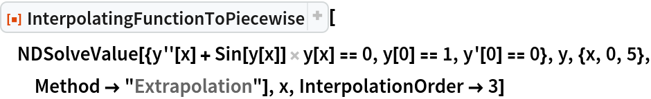ResourceFunction["InterpolatingFunctionToPiecewise"][
 NDSolveValue[{y''[x] + Sin[y[x]] y[x] == 0, y[0] == 1, y'[0] == 0}, y, {x, 0, 5}, Method -> "Extrapolation"], x, InterpolationOrder -> 3]