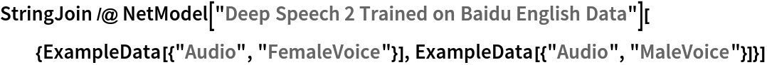 StringJoin /@ NetModel[
   "Deep Speech 2 Trained on Baidu English Data"][{ExampleData[{"Audio", "FemaleVoice"}], ExampleData[{"Audio", "MaleVoice"}]}]