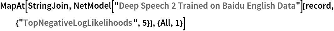 MapAt[StringJoin, NetModel["Deep Speech 2 Trained on Baidu English Data"][
  record, {"TopNegativeLogLikelihoods", 5}], {All, 1}]