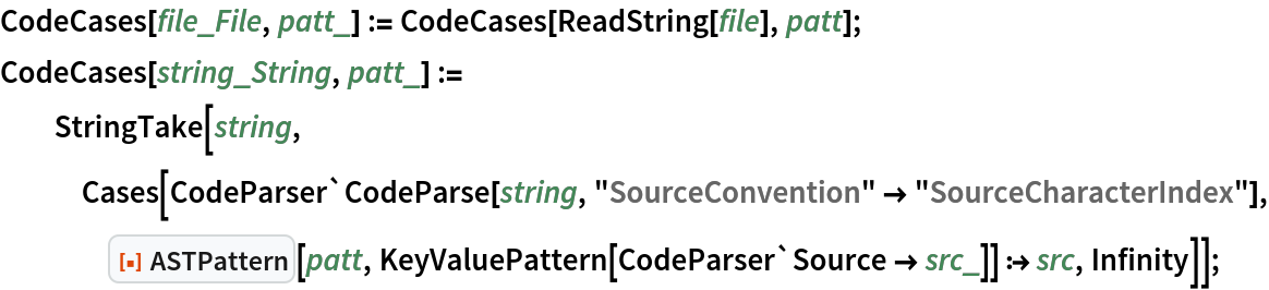 CodeCases[file_File, patt_] := CodeCases[ReadString[file], patt];
CodeCases[string_String, patt_] := StringTake[string, Cases[CodeParser`CodeParse[string, "SourceConvention" -> "SourceCharacterIndex"], ResourceFunction["ASTPattern"][patt, KeyValuePattern[CodeParser`Source -> src_]] :> src, Infinity]];