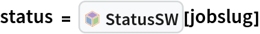 status = InterpretationBox[FrameBox[TagBox[TooltipBox[PaneBox[GridBox[List[List[GraphicsBox[List[Thickness[0.0025`], List[FaceForm[List[RGBColor[0.9607843137254902`, 0.5058823529411764`, 0.19607843137254902`], Opacity[1.`]]], FilledCurveBox[List[List[List[0, 2, 0], List[0, 1, 0], List[0, 1, 0], List[0, 1, 0], List[0, 1, 0]], List[List[0, 2, 0], List[0, 1, 0], List[0, 1, 0], List[0, 1, 0], List[0, 1, 0]], List[List[0, 2, 0], List[0, 1, 0], List[0, 1, 0], List[0, 1, 0], List[0, 1, 0], List[0, 1, 0]], List[List[0, 2, 0], List[1, 3, 3], List[0, 1, 0], List[1, 3, 3], List[0, 1, 0], List[1, 3, 3], List[0, 1, 0], List[1, 3, 3], List[1, 3, 3], List[0, 1, 0], List[1, 3, 3], List[0, 1, 0], List[1, 3, 3]]], List[List[List[205.`, 22.863691329956055`], List[205.`, 212.31669425964355`], List[246.01799774169922`, 235.99870109558105`], List[369.0710144042969`, 307.0436840057373`], List[369.0710144042969`, 117.59068870544434`], List[205.`, 22.863691329956055`]], List[List[30.928985595703125`, 307.0436840057373`], List[153.98200225830078`, 235.99870109558105`], List[195.`, 212.31669425964355`], List[195.`, 22.863691329956055`], List[30.928985595703125`, 117.59068870544434`], List[30.928985595703125`, 307.0436840057373`]], List[List[200.`, 410.42970085144043`], List[364.0710144042969`, 315.7036876678467`], List[241.01799774169922`, 244.65868949890137`], List[200.`, 220.97669792175293`], List[158.98200225830078`, 244.65868949890137`], List[35.928985595703125`, 315.7036876678467`], List[200.`, 410.42970085144043`]], List[List[376.5710144042969`, 320.03370475769043`], List[202.5`, 420.53370475769043`], List[200.95300006866455`, 421.42667961120605`], List[199.04699993133545`, 421.42667961120605`], List[197.5`, 420.53370475769043`], List[23.428985595703125`, 320.03370475769043`], List[21.882003784179688`, 319.1406993865967`], List[20.928985595703125`, 317.4896984100342`], List[20.928985595703125`, 315.7036876678467`], List[20.928985595703125`, 114.70369529724121`], List[20.928985595703125`, 112.91769218444824`], List[21.882003784179688`, 111.26669120788574`], List[23.428985595703125`, 110.37369346618652`], List[197.5`, 9.87369155883789`], List[198.27300024032593`, 9.426692008972168`], List[199.13700008392334`, 9.203690528869629`], List[200.`, 9.203690528869629`], List[200.86299991607666`, 9.203690528869629`], List[201.72699999809265`, 9.426692008972168`], List[202.5`, 9.87369155883789`], List[376.5710144042969`, 110.37369346618652`], List[378.1179962158203`, 111.26669120788574`], List[379.0710144042969`, 112.91769218444824`], List[379.0710144042969`, 114.70369529724121`], List[379.0710144042969`, 315.7036876678467`], List[379.0710144042969`, 317.4896984100342`], List[378.1179962158203`, 319.1406993865967`], List[376.5710144042969`, 320.03370475769043`]]]]], List[FaceForm[List[RGBColor[0.5529411764705883`, 0.6745098039215687`, 0.8117647058823529`], Opacity[1.`]]], FilledCurveBox[List[List[List[0, 2, 0], List[0, 1, 0], List[0, 1, 0], List[0, 1, 0]]], List[List[List[44.92900085449219`, 282.59088134765625`], List[181.00001525878906`, 204.0298843383789`], List[181.00001525878906`, 46.90887451171875`], List[44.92900085449219`, 125.46986389160156`], List[44.92900085449219`, 282.59088134765625`]]]]], List[FaceForm[List[RGBColor[0.6627450980392157`, 0.803921568627451`, 0.5686274509803921`], Opacity[1.`]]], FilledCurveBox[List[List[List[0, 2, 0], List[0, 1, 0], List[0, 1, 0], List[0, 1, 0]]], List[List[List[355.0710144042969`, 282.59088134765625`], List[355.0710144042969`, 125.46986389160156`], List[219.`, 46.90887451171875`], List[219.`, 204.0298843383789`], List[355.0710144042969`, 282.59088134765625`]]]]], List[FaceForm[List[RGBColor[0.6901960784313725`, 0.5882352941176471`, 0.8117647058823529`], Opacity[1.`]]], FilledCurveBox[List[List[List[0, 2, 0], List[0, 1, 0], List[0, 1, 0], List[0, 1, 0]]], List[List[List[200.`, 394.0606994628906`], List[336.0710144042969`, 315.4997024536133`], List[200.`, 236.93968200683594`], List[63.928985595703125`, 315.4997024536133`], List[200.`, 394.0606994628906`]]]]]], List[Rule[BaselinePosition, Scaled[0.15`]], Rule[ImageSize, 10], Rule[ImageSize, 15]]], StyleBox[RowBox[List["StatusSW", " "]], Rule[ShowAutoStyles, False], Rule[ShowStringCharacters, False], Rule[FontSize, Times[0.9`, Inherited]], Rule[FontColor, GrayLevel[0.1`]]]]], Rule[GridBoxSpacings, List[Rule["Columns", List[List[0.25`]]]]]], Rule[Alignment, List[Left, Baseline]], Rule[BaselinePosition, Baseline], Rule[FrameMargins, List[List[3, 0], List[0, 0]]], Rule[BaseStyle, List[Rule[LineSpacing, List[0, 0]], Rule[LineBreakWithin, False]]]], RowBox[List["PacletSymbol", "[", RowBox[List["\"Strangeworks/Strangeworks\"", ",", "\"Strangeworks`Strangeworks`StatusSW\""]], "]"]], Rule[TooltipStyle, List[Rule[ShowAutoStyles, True], Rule[ShowStringCharacters, True]]]], Function[Annotation[Slot[1], Style[Defer[PacletSymbol["Strangeworks/Strangeworks", "Strangeworks`Strangeworks`StatusSW"]], Rule[ShowStringCharacters, True]], "Tooltip"]]], Rule[Background, RGBColor[0.968`, 0.976`, 0.984`]], Rule[BaselinePosition, Baseline], Rule[DefaultBaseStyle, List[]], Rule[FrameMargins, List[List[0, 0], List[1, 1]]], Rule[FrameStyle, RGBColor[0.831`, 0.847`, 0.85`]], Rule[RoundingRadius, 4]], PacletSymbol["Strangeworks/Strangeworks", "Strangeworks`Strangeworks`StatusSW"], Rule[Selectable, False], Rule[SelectWithContents, True], Rule[BoxID, "PacletSymbolBox"]][jobslug]