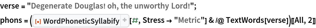 verse = "Degenerate Douglas! oh, the unworthy Lord!";
phons = (ResourceFunction["WordPhoneticSyllabify"][#, Stress -> "Metric"] & /@ TextWords[verse])[[All, 2]]