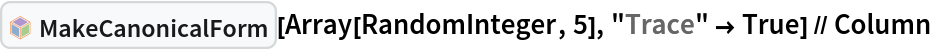 InterpretationBox[FrameBox[TagBox[TooltipBox[PaneBox[GridBox[List[List[GraphicsBox[List[Thickness[0.0025`], List[FaceForm[List[RGBColor[0.9607843137254902`, 0.5058823529411764`, 0.19607843137254902`], Opacity[1.`]]], FilledCurveBox[List[List[List[0, 2, 0], List[0, 1, 0], List[0, 1, 0], List[0, 1, 0], List[0, 1, 0]], List[List[0, 2, 0], List[0, 1, 0], List[0, 1, 0], List[0, 1, 0], List[0, 1, 0]], List[List[0, 2, 0], List[0, 1, 0], List[0, 1, 0], List[0, 1, 0], List[0, 1, 0], List[0, 1, 0]], List[List[0, 2, 0], List[1, 3, 3], List[0, 1, 0], List[1, 3, 3], List[0, 1, 0], List[1, 3, 3], List[0, 1, 0], List[1, 3, 3], List[1, 3, 3], List[0, 1, 0], List[1, 3, 3], List[0, 1, 0], List[1, 3, 3]]], List[List[List[205.`, 22.863691329956055`], List[205.`, 212.31669425964355`], List[246.01799774169922`, 235.99870109558105`], List[369.0710144042969`, 307.0436840057373`], List[369.0710144042969`, 117.59068870544434`], List[205.`, 22.863691329956055`]], List[List[30.928985595703125`, 307.0436840057373`], List[153.98200225830078`, 235.99870109558105`], List[195.`, 212.31669425964355`], List[195.`, 22.863691329956055`], List[30.928985595703125`, 117.59068870544434`], List[30.928985595703125`, 307.0436840057373`]], List[List[200.`, 410.42970085144043`], List[364.0710144042969`, 315.7036876678467`], List[241.01799774169922`, 244.65868949890137`], List[200.`, 220.97669792175293`], List[158.98200225830078`, 244.65868949890137`], List[35.928985595703125`, 315.7036876678467`], List[200.`, 410.42970085144043`]], List[List[376.5710144042969`, 320.03370475769043`], List[202.5`, 420.53370475769043`], List[200.95300006866455`, 421.42667961120605`], List[199.04699993133545`, 421.42667961120605`], List[197.5`, 420.53370475769043`], List[23.428985595703125`, 320.03370475769043`], List[21.882003784179688`, 319.1406993865967`], List[20.928985595703125`, 317.4896984100342`], List[20.928985595703125`, 315.7036876678467`], List[20.928985595703125`, 114.70369529724121`], List[20.928985595703125`, 112.91769218444824`], List[21.882003784179688`, 111.26669120788574`], List[23.428985595703125`, 110.37369346618652`], List[197.5`, 9.87369155883789`], List[198.27300024032593`, 9.426692008972168`], List[199.13700008392334`, 9.203690528869629`], List[200.`, 9.203690528869629`], List[200.86299991607666`, 9.203690528869629`], List[201.72699999809265`, 9.426692008972168`], List[202.5`, 9.87369155883789`], List[376.5710144042969`, 110.37369346618652`], List[378.1179962158203`, 111.26669120788574`], List[379.0710144042969`, 112.91769218444824`], List[379.0710144042969`, 114.70369529724121`], List[379.0710144042969`, 315.7036876678467`], List[379.0710144042969`, 317.4896984100342`], List[378.1179962158203`, 319.1406993865967`], List[376.5710144042969`, 320.03370475769043`]]]]], List[FaceForm[List[RGBColor[0.5529411764705883`, 0.6745098039215687`, 0.8117647058823529`], Opacity[1.`]]], FilledCurveBox[List[List[List[0, 2, 0], List[0, 1, 0], List[0, 1, 0], List[0, 1, 0]]], List[List[List[44.92900085449219`, 282.59088134765625`], List[181.00001525878906`, 204.0298843383789`], List[181.00001525878906`, 46.90887451171875`], List[44.92900085449219`, 125.46986389160156`], List[44.92900085449219`, 282.59088134765625`]]]]], List[FaceForm[List[RGBColor[0.6627450980392157`, 0.803921568627451`, 0.5686274509803921`], Opacity[1.`]]], FilledCurveBox[List[List[List[0, 2, 0], List[0, 1, 0], List[0, 1, 0], List[0, 1, 0]]], List[List[List[355.0710144042969`, 282.59088134765625`], List[355.0710144042969`, 125.46986389160156`], List[219.`, 46.90887451171875`], List[219.`, 204.0298843383789`], List[355.0710144042969`, 282.59088134765625`]]]]], List[FaceForm[List[RGBColor[0.6901960784313725`, 0.5882352941176471`, 0.8117647058823529`], Opacity[1.`]]], FilledCurveBox[List[List[List[0, 2, 0], List[0, 1, 0], List[0, 1, 0], List[0, 1, 0]]], List[List[List[200.`, 394.0606994628906`], List[336.0710144042969`, 315.4997024536133`], List[200.`, 236.93968200683594`], List[63.928985595703125`, 315.4997024536133`], List[200.`, 394.0606994628906`]]]]]], List[Rule[BaselinePosition, Scaled[0.15`]], Rule[ImageSize, 10], Rule[ImageSize, 15]]], StyleBox[RowBox[List["MakeCanonicalForm", " "]], Rule[ShowAutoStyles, False], Rule[ShowStringCharacters, False], Rule[FontSize, Times[0.9`, Inherited]], Rule[FontColor, GrayLevel[0.1`]]]]], Rule[GridBoxSpacings, List[Rule["Columns", List[List[0.25`]]]]]], Rule[Alignment, List[Left, Baseline]], Rule[BaselinePosition, Baseline], Rule[FrameMargins, List[List[3, 0], List[0, 0]]], Rule[BaseStyle, List[Rule[LineSpacing, List[0, 0]], Rule[LineBreakWithin, False]]]], RowBox[List["PacletSymbol", "[", RowBox[List["\"Wolfram/CodeEquivalenceUtilities\"", ",", "\"Wolfram`CodeEquivalenceUtilities`MakeCanonicalForm\""]], "]"]], Rule[TooltipStyle, List[Rule[ShowAutoStyles, True], Rule[ShowStringCharacters, True]]]], Function[Annotation[Slot[1], Style[Defer[PacletSymbol["Wolfram/CodeEquivalenceUtilities", "Wolfram`CodeEquivalenceUtilities`MakeCanonicalForm"]], Rule[ShowStringCharacters, True]], "Tooltip"]]], Rule[Background, RGBColor[0.968`, 0.976`, 0.984`]], Rule[BaselinePosition, Baseline], Rule[DefaultBaseStyle, List[]], Rule[FrameMargins, List[List[0, 0], List[1, 1]]], Rule[FrameStyle, RGBColor[0.831`, 0.847`, 0.85`]], Rule[RoundingRadius, 4]], PacletSymbol["Wolfram/CodeEquivalenceUtilities", "Wolfram`CodeEquivalenceUtilities`MakeCanonicalForm"], Rule[Selectable, False], Rule[SelectWithContents, True], Rule[BoxID, "PacletSymbolBox"]][Array[RandomInteger, 5], "Trace" -> True] // Column