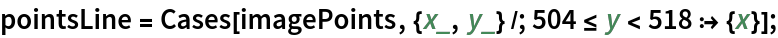 pointsLine = Cases[imagePoints, {x_, y_} /; 504 <= y < 518 :> {x}];