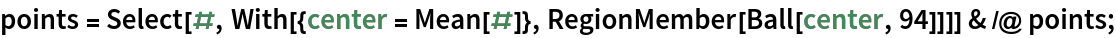 points = Select[#, With[{center = Mean[#]}, RegionMember[Ball[center, 94]]]] & /@ points;