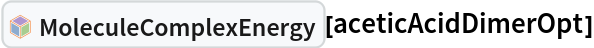InterpretationBox[FrameBox[TagBox[TooltipBox[PaneBox[GridBox[List[List[GraphicsBox[List[Thickness[0.0025`], List[FaceForm[List[RGBColor[0.9607843137254902`, 0.5058823529411764`, 0.19607843137254902`], Opacity[1.`]]], FilledCurveBox[List[List[List[0, 2, 0], List[0, 1, 0], List[0, 1, 0], List[0, 1, 0], List[0, 1, 0]], List[List[0, 2, 0], List[0, 1, 0], List[0, 1, 0], List[0, 1, 0], List[0, 1, 0]], List[List[0, 2, 0], List[0, 1, 0], List[0, 1, 0], List[0, 1, 0], List[0, 1, 0], List[0, 1, 0]], List[List[0, 2, 0], List[1, 3, 3], List[0, 1, 0], List[1, 3, 3], List[0, 1, 0], List[1, 3, 3], List[0, 1, 0], List[1, 3, 3], List[1, 3, 3], List[0, 1, 0], List[1, 3, 3], List[0, 1, 0], List[1, 3, 3]]], List[List[List[205.`, 22.863691329956055`], List[205.`, 212.31669425964355`], List[246.01799774169922`, 235.99870109558105`], List[369.0710144042969`, 307.0436840057373`], List[369.0710144042969`, 117.59068870544434`], List[205.`, 22.863691329956055`]], List[List[30.928985595703125`, 307.0436840057373`], List[153.98200225830078`, 235.99870109558105`], List[195.`, 212.31669425964355`], List[195.`, 22.863691329956055`], List[30.928985595703125`, 117.59068870544434`], List[30.928985595703125`, 307.0436840057373`]], List[List[200.`, 410.42970085144043`], List[364.0710144042969`, 315.7036876678467`], List[241.01799774169922`, 244.65868949890137`], List[200.`, 220.97669792175293`], List[158.98200225830078`, 244.65868949890137`], List[35.928985595703125`, 315.7036876678467`], List[200.`, 410.42970085144043`]], List[List[376.5710144042969`, 320.03370475769043`], List[202.5`, 420.53370475769043`], List[200.95300006866455`, 421.42667961120605`], List[199.04699993133545`, 421.42667961120605`], List[197.5`, 420.53370475769043`], List[23.428985595703125`, 320.03370475769043`], List[21.882003784179688`, 319.1406993865967`], List[20.928985595703125`, 317.4896984100342`], List[20.928985595703125`, 315.7036876678467`], List[20.928985595703125`, 114.70369529724121`], List[20.928985595703125`, 112.91769218444824`], List[21.882003784179688`, 111.26669120788574`], List[23.428985595703125`, 110.37369346618652`], List[197.5`, 9.87369155883789`], List[198.27300024032593`, 9.426692008972168`], List[199.13700008392334`, 9.203690528869629`], List[200.`, 9.203690528869629`], List[200.86299991607666`, 9.203690528869629`], List[201.72699999809265`, 9.426692008972168`], List[202.5`, 9.87369155883789`], List[376.5710144042969`, 110.37369346618652`], List[378.1179962158203`, 111.26669120788574`], List[379.0710144042969`, 112.91769218444824`], List[379.0710144042969`, 114.70369529724121`], List[379.0710144042969`, 315.7036876678467`], List[379.0710144042969`, 317.4896984100342`], List[378.1179962158203`, 319.1406993865967`], List[376.5710144042969`, 320.03370475769043`]]]]], List[FaceForm[List[RGBColor[0.5529411764705883`, 0.6745098039215687`, 0.8117647058823529`], Opacity[1.`]]], FilledCurveBox[List[List[List[0, 2, 0], List[0, 1, 0], List[0, 1, 0], List[0, 1, 0]]], List[List[List[44.92900085449219`, 282.59088134765625`], List[181.00001525878906`, 204.0298843383789`], List[181.00001525878906`, 46.90887451171875`], List[44.92900085449219`, 125.46986389160156`], List[44.92900085449219`, 282.59088134765625`]]]]], List[FaceForm[List[RGBColor[0.6627450980392157`, 0.803921568627451`, 0.5686274509803921`], Opacity[1.`]]], FilledCurveBox[List[List[List[0, 2, 0], List[0, 1, 0], List[0, 1, 0], List[0, 1, 0]]], List[List[List[355.0710144042969`, 282.59088134765625`], List[355.0710144042969`, 125.46986389160156`], List[219.`, 46.90887451171875`], List[219.`, 204.0298843383789`], List[355.0710144042969`, 282.59088134765625`]]]]], List[FaceForm[List[RGBColor[0.6901960784313725`, 0.5882352941176471`, 0.8117647058823529`], Opacity[1.`]]], FilledCurveBox[List[List[List[0, 2, 0], List[0, 1, 0], List[0, 1, 0], List[0, 1, 0]]], List[List[List[200.`, 394.0606994628906`], List[336.0710144042969`, 315.4997024536133`], List[200.`, 236.93968200683594`], List[63.928985595703125`, 315.4997024536133`], List[200.`, 394.0606994628906`]]]]]], List[Rule[BaselinePosition, Scaled[0.15`]], Rule[ImageSize, 10], Rule[ImageSize, 15]]], StyleBox[RowBox[List["MoleculeComplexEnergy", " "]], Rule[ShowAutoStyles, False], Rule[ShowStringCharacters, False], Rule[FontSize, Times[0.9`, Inherited]], Rule[FontColor, GrayLevel[0.1`]]]]], Rule[GridBoxSpacings, List[Rule["Columns", List[List[0.25`]]]]]], Rule[Alignment, List[Left, Baseline]], Rule[BaselinePosition, Baseline], Rule[FrameMargins, List[List[3, 0], List[0, 0]]], Rule[BaseStyle, List[Rule[LineSpacing, List[0, 0]], Rule[LineBreakWithin, False]]]], RowBox[List["PacletSymbol", "[", RowBox[List["\"RobertNachbar/MoleculeComplex\"", ",", "\"RobertNachbar`MoleculeComplex`MoleculeComplexEnergy\""]], "]"]], Rule[TooltipStyle, List[Rule[ShowAutoStyles, True], Rule[ShowStringCharacters, True]]]], Function[Annotation[Slot[1], Style[Defer[PacletSymbol["RobertNachbar/MoleculeComplex", "RobertNachbar`MoleculeComplex`MoleculeComplexEnergy"]], Rule[ShowStringCharacters, True]], "Tooltip"]]], Rule[Background, RGBColor[0.968`, 0.976`, 0.984`]], Rule[BaselinePosition, Baseline], Rule[DefaultBaseStyle, List[]], Rule[FrameMargins, List[List[0, 0], List[1, 1]]], Rule[FrameStyle, RGBColor[0.831`, 0.847`, 0.85`]], Rule[RoundingRadius, 4]], PacletSymbol["RobertNachbar/MoleculeComplex", "RobertNachbar`MoleculeComplex`MoleculeComplexEnergy"], Rule[Selectable, False], Rule[SelectWithContents, True], Rule[BoxID, "PacletSymbolBox"]][aceticAcidDimerOpt]