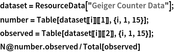 dataset = ResourceData[\!\(\*
TagBox["\"\<Geiger Counter Data\>\"",
#& ,
BoxID -> "ResourceTag-Geiger Counter Data-Input",
AutoDelete->True]\)];
number = Table[dataset[[i]][[1]], {i, 1, 15}];
observed = Table[dataset[[i]][[2]], {i, 1, 15}];
N@number . observed/Total[observed]