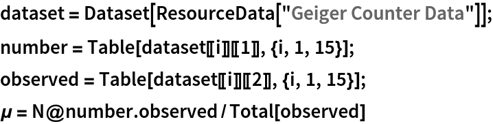 dataset = Dataset[ResourceData[\!\(\*
TagBox["\"\<Geiger Counter Data\>\"",
#& ,
BoxID -> "ResourceTag-Geiger Counter Data-Input",
AutoDelete->True]\)]];
number = Table[dataset[[i]][[1]], {i, 1, 15}];
observed = Table[dataset[[i]][[2]], {i, 1, 15}];
\[Mu] = N@number . observed/Total[observed]