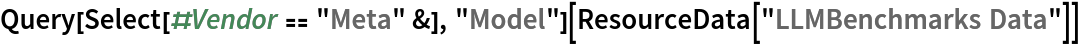 Query[Select[#Vendor == "Meta" &], "Model"][ResourceData[\!\(\*
TagBox["\"\<LLMBenchmarks Data\>\"",
#& ,
BoxID -> "ResourceTag-LLMBenchmarks Data-Input",
AutoDelete->True]\)]]