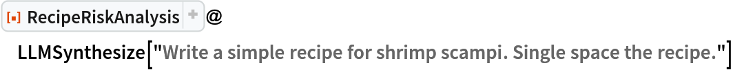 ResourceFunction["RecipeRiskAnalysis"]@
 LLMSynthesize[
  "Write a simple recipe for shrimp scampi. Single space the recipe."]