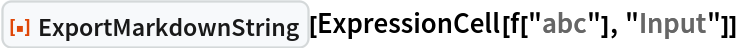 ResourceFunction["ExportMarkdownString"][
 ExpressionCell[f["abc"], "Input"]]