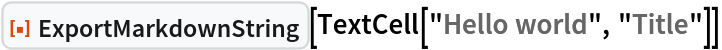 ResourceFunction["ExportMarkdownString"][
 TextCell["Hello world", "Title"]]