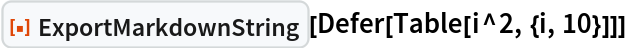 ResourceFunction["ExportMarkdownString"][Defer[Table[i^2, {i, 10}]]]