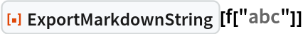 ResourceFunction["ExportMarkdownString"][f["abc"]]