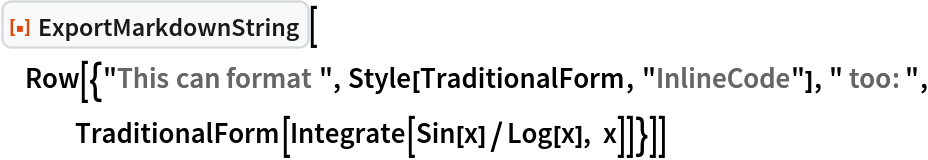 ResourceFunction["ExportMarkdownString"][
 Row[{"This can format ", Style[TraditionalForm, "InlineCode"], " too: ", TraditionalForm[Integrate[Sin[x]/Log[x], x]]}]]