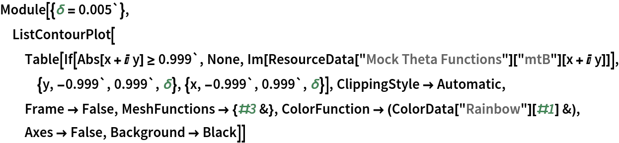 Module[{\[Delta] = 0.005`}, ListContourPlot[
  Table[If[Abs[x + I y] >= 0.999`, None, Im[ResourceData["Mock Theta Functions"]["mtB"][
      x + I y]]], {y, -0.999`, 0.999`, \[Delta]}, {x, -0.999`, 0.999`, \[Delta]}], ClippingStyle -> Automatic, Frame -> False, MeshFunctions -> {#3 &}, ColorFunction -> (ColorData["Rainbow"][#1] &), Axes -> False, Background -> Black]]