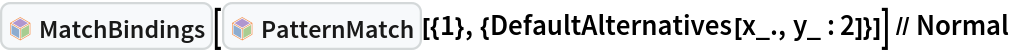 InterpretationBox[FrameBox[TagBox[TooltipBox[PaneBox[GridBox[List[List[GraphicsBox[List[Thickness[0.0025`], List[FaceForm[List[RGBColor[0.9607843137254902`, 0.5058823529411764`, 0.19607843137254902`], Opacity[1.`]]], FilledCurveBox[List[List[List[0, 2, 0], List[0, 1, 0], List[0, 1, 0], List[0, 1, 0], List[0, 1, 0]], List[List[0, 2, 0], List[0, 1, 0], List[0, 1, 0], List[0, 1, 0], List[0, 1, 0]], List[List[0, 2, 0], List[0, 1, 0], List[0, 1, 0], List[0, 1, 0], List[0, 1, 0], List[0, 1, 0]], List[List[0, 2, 0], List[1, 3, 3], List[0, 1, 0], List[1, 3, 3], List[0, 1, 0], List[1, 3, 3], List[0, 1, 0], List[1, 3, 3], List[1, 3, 3], List[0, 1, 0], List[1, 3, 3], List[0, 1, 0], List[1, 3, 3]]], List[List[List[205.`, 22.863691329956055`], List[205.`, 212.31669425964355`], List[246.01799774169922`, 235.99870109558105`], List[369.0710144042969`, 307.0436840057373`], List[369.0710144042969`, 117.59068870544434`], List[205.`, 22.863691329956055`]], List[List[30.928985595703125`, 307.0436840057373`], List[153.98200225830078`, 235.99870109558105`], List[195.`, 212.31669425964355`], List[195.`, 22.863691329956055`], List[30.928985595703125`, 117.59068870544434`], List[30.928985595703125`, 307.0436840057373`]], List[List[200.`, 410.42970085144043`], List[364.0710144042969`, 315.7036876678467`], List[241.01799774169922`, 244.65868949890137`], List[200.`, 220.97669792175293`], List[158.98200225830078`, 244.65868949890137`], List[35.928985595703125`, 315.7036876678467`], List[200.`, 410.42970085144043`]], List[List[376.5710144042969`, 320.03370475769043`], List[202.5`, 420.53370475769043`], List[200.95300006866455`, 421.42667961120605`], List[199.04699993133545`, 421.42667961120605`], List[197.5`, 420.53370475769043`], List[23.428985595703125`, 320.03370475769043`], List[21.882003784179688`, 319.1406993865967`], List[20.928985595703125`, 317.4896984100342`], List[20.928985595703125`, 315.7036876678467`], List[20.928985595703125`, 114.70369529724121`], List[20.928985595703125`, 112.91769218444824`], List[21.882003784179688`, 111.26669120788574`], List[23.428985595703125`, 110.37369346618652`], List[197.5`, 9.87369155883789`], List[198.27300024032593`, 9.426692008972168`], List[199.13700008392334`, 9.203690528869629`], List[200.`, 9.203690528869629`], List[200.86299991607666`, 9.203690528869629`], List[201.72699999809265`, 9.426692008972168`], List[202.5`, 9.87369155883789`], List[376.5710144042969`, 110.37369346618652`], List[378.1179962158203`, 111.26669120788574`], List[379.0710144042969`, 112.91769218444824`], List[379.0710144042969`, 114.70369529724121`], List[379.0710144042969`, 315.7036876678467`], List[379.0710144042969`, 317.4896984100342`], List[378.1179962158203`, 319.1406993865967`], List[376.5710144042969`, 320.03370475769043`]]]]], List[FaceForm[List[RGBColor[0.5529411764705883`, 0.6745098039215687`, 0.8117647058823529`], Opacity[1.`]]], FilledCurveBox[List[List[List[0, 2, 0], List[0, 1, 0], List[0, 1, 0], List[0, 1, 0]]], List[List[List[44.92900085449219`, 282.59088134765625`], List[181.00001525878906`, 204.0298843383789`], List[181.00001525878906`, 46.90887451171875`], List[44.92900085449219`, 125.46986389160156`], List[44.92900085449219`, 282.59088134765625`]]]]], List[FaceForm[List[RGBColor[0.6627450980392157`, 0.803921568627451`, 0.5686274509803921`], Opacity[1.`]]], FilledCurveBox[List[List[List[0, 2, 0], List[0, 1, 0], List[0, 1, 0], List[0, 1, 0]]], List[List[List[355.0710144042969`, 282.59088134765625`], List[355.0710144042969`, 125.46986389160156`], List[219.`, 46.90887451171875`], List[219.`, 204.0298843383789`], List[355.0710144042969`, 282.59088134765625`]]]]], List[FaceForm[List[RGBColor[0.6901960784313725`, 0.5882352941176471`, 0.8117647058823529`], Opacity[1.`]]], FilledCurveBox[List[List[List[0, 2, 0], List[0, 1, 0], List[0, 1, 0], List[0, 1, 0]]], List[List[List[200.`, 394.0606994628906`], List[336.0710144042969`, 315.4997024536133`], List[200.`, 236.93968200683594`], List[63.928985595703125`, 315.4997024536133`], List[200.`, 394.0606994628906`]]]]]], List[Rule[BaselinePosition, Scaled[0.15`]], Rule[ImageSize, 10], Rule[ImageSize, 15]]], StyleBox[RowBox[List["MatchBindings", " "]], Rule[ShowAutoStyles, False], Rule[ShowStringCharacters, False], Rule[FontSize, Times[0.9`, Inherited]], Rule[FontColor, GrayLevel[0.1`]]]]], Rule[GridBoxSpacings, List[Rule["Columns", List[List[0.25`]]]]]], Rule[Alignment, List[Left, Baseline]], Rule[BaselinePosition, Baseline], Rule[FrameMargins, List[List[3, 0], List[0, 0]]], Rule[BaseStyle, List[Rule[LineSpacing, List[0, 0]], Rule[LineBreakWithin, False]]]], RowBox[List["PacletSymbol", "[", RowBox[List["\"Wolfram/Patterns\"", ",", "\"Wolfram`Patterns`MatchBindings\""]], "]"]], Rule[TooltipStyle, List[Rule[ShowAutoStyles, True], Rule[ShowStringCharacters, True]]]], Function[Annotation[Slot[1], Style[Defer[PacletSymbol["Wolfram/Patterns", "Wolfram`Patterns`MatchBindings"]], Rule[ShowStringCharacters, True]], "Tooltip"]]], Rule[Background, RGBColor[0.968`, 0.976`, 0.984`]], Rule[BaselinePosition, Baseline], Rule[DefaultBaseStyle, List[]], Rule[FrameMargins, List[List[0, 0], List[1, 1]]], Rule[FrameStyle, RGBColor[0.831`, 0.847`, 0.85`]], Rule[RoundingRadius, 4]], PacletSymbol["Wolfram/Patterns", "Wolfram`Patterns`MatchBindings"], Rule[Selectable, False], Rule[SelectWithContents, True], Rule[BoxID, "PacletSymbolBox"]][InterpretationBox[FrameBox[TagBox[TooltipBox[PaneBox[GridBox[List[List[GraphicsBox[List[Thickness[0.0025`], List[FaceForm[List[RGBColor[0.9607843137254902`, 0.5058823529411764`, 0.19607843137254902`], Opacity[1.`]]], FilledCurveBox[List[List[List[0, 2, 0], List[0, 1, 0], List[0, 1, 0], List[0, 1, 0], List[0, 1, 0]], List[List[0, 2, 0], List[0, 1, 0], List[0, 1, 0], List[0, 1, 0], List[0, 1, 0]], List[List[0, 2, 0], List[0, 1, 0], List[0, 1, 0], List[0, 1, 0], List[0, 1, 0], List[0, 1, 0]], List[List[0, 2, 0], List[1, 3, 3], List[0, 1, 0], List[1, 3, 3], List[0, 1, 0], List[1, 3, 3], List[0, 1, 0], List[1, 3, 3], List[1, 3, 3], List[0, 1, 0], List[1, 3, 3], List[0, 1, 0], List[1, 3, 3]]], List[List[List[205.`, 22.863691329956055`], List[205.`, 212.31669425964355`], List[246.01799774169922`, 235.99870109558105`], List[369.0710144042969`, 307.0436840057373`], List[369.0710144042969`, 117.59068870544434`], List[205.`, 22.863691329956055`]], List[List[30.928985595703125`, 307.0436840057373`], List[153.98200225830078`, 235.99870109558105`], List[195.`, 212.31669425964355`], List[195.`, 22.863691329956055`], List[30.928985595703125`, 117.59068870544434`], List[30.928985595703125`, 307.0436840057373`]], List[List[200.`, 410.42970085144043`], List[364.0710144042969`, 315.7036876678467`], List[241.01799774169922`, 244.65868949890137`], List[200.`, 220.97669792175293`], List[158.98200225830078`, 244.65868949890137`], List[35.928985595703125`, 315.7036876678467`], List[200.`, 410.42970085144043`]], List[List[376.5710144042969`, 320.03370475769043`], List[202.5`, 420.53370475769043`], List[200.95300006866455`, 421.42667961120605`], List[199.04699993133545`, 421.42667961120605`], List[197.5`, 420.53370475769043`], List[23.428985595703125`, 320.03370475769043`], List[21.882003784179688`, 319.1406993865967`], List[20.928985595703125`, 317.4896984100342`], List[20.928985595703125`, 315.7036876678467`], List[20.928985595703125`, 114.70369529724121`], List[20.928985595703125`, 112.91769218444824`], List[21.882003784179688`, 111.26669120788574`], List[23.428985595703125`, 110.37369346618652`], List[197.5`, 9.87369155883789`], List[198.27300024032593`, 9.426692008972168`], List[199.13700008392334`, 9.203690528869629`], List[200.`, 9.203690528869629`], List[200.86299991607666`, 9.203690528869629`], List[201.72699999809265`, 9.426692008972168`], List[202.5`, 9.87369155883789`], List[376.5710144042969`, 110.37369346618652`], List[378.1179962158203`, 111.26669120788574`], List[379.0710144042969`, 112.91769218444824`], List[379.0710144042969`, 114.70369529724121`], List[379.0710144042969`, 315.7036876678467`], List[379.0710144042969`, 317.4896984100342`], List[378.1179962158203`, 319.1406993865967`], List[376.5710144042969`, 320.03370475769043`]]]]], List[FaceForm[List[RGBColor[0.5529411764705883`, 0.6745098039215687`, 0.8117647058823529`], Opacity[1.`]]], FilledCurveBox[List[List[List[0, 2, 0], List[0, 1, 0], List[0, 1, 0], List[0, 1, 0]]], List[List[List[44.92900085449219`, 282.59088134765625`], List[181.00001525878906`, 204.0298843383789`], List[181.00001525878906`, 46.90887451171875`], List[44.92900085449219`, 125.46986389160156`], List[44.92900085449219`, 282.59088134765625`]]]]], List[FaceForm[List[RGBColor[0.6627450980392157`, 0.803921568627451`, 0.5686274509803921`], Opacity[1.`]]], FilledCurveBox[List[List[List[0, 2, 0], List[0, 1, 0], List[0, 1, 0], List[0, 1, 0]]], List[List[List[355.0710144042969`, 282.59088134765625`], List[355.0710144042969`, 125.46986389160156`], List[219.`, 46.90887451171875`], List[219.`, 204.0298843383789`], List[355.0710144042969`, 282.59088134765625`]]]]], List[FaceForm[List[RGBColor[0.6901960784313725`, 0.5882352941176471`, 0.8117647058823529`], Opacity[1.`]]], FilledCurveBox[List[List[List[0, 2, 0], List[0, 1, 0], List[0, 1, 0], List[0, 1, 0]]], List[List[List[200.`, 394.0606994628906`], List[336.0710144042969`, 315.4997024536133`], List[200.`, 236.93968200683594`], List[63.928985595703125`, 315.4997024536133`], List[200.`, 394.0606994628906`]]]]]], List[Rule[BaselinePosition, Scaled[0.15`]], Rule[ImageSize, 10], Rule[ImageSize, 15]]], StyleBox[RowBox[List["PatternMatch", " "]], Rule[ShowAutoStyles, False], Rule[ShowStringCharacters, False], Rule[FontSize, Times[0.9`, Inherited]], Rule[FontColor, GrayLevel[0.1`]]]]], Rule[GridBoxSpacings, List[Rule["Columns", List[List[0.25`]]]]]], Rule[Alignment, List[Left, Baseline]], Rule[BaselinePosition, Baseline], Rule[FrameMargins, List[List[3, 0], List[0, 0]]], Rule[BaseStyle, List[Rule[LineSpacing, List[0, 0]], Rule[LineBreakWithin, False]]]], RowBox[List["PacletSymbol", "[", RowBox[List["\"Wolfram/Patterns\"", ",", "\"Wolfram`Patterns`PatternMatch\""]], "]"]], Rule[TooltipStyle, List[Rule[ShowAutoStyles, True], Rule[ShowStringCharacters, True]]]], Function[Annotation[Slot[1], Style[Defer[PacletSymbol["Wolfram/Patterns", "Wolfram`Patterns`PatternMatch"]], Rule[ShowStringCharacters, True]], "Tooltip"]]], Rule[Background, RGBColor[0.968`, 0.976`, 0.984`]], Rule[BaselinePosition, Baseline], Rule[DefaultBaseStyle, List[]], Rule[FrameMargins, List[List[0, 0], List[1, 1]]], Rule[FrameStyle, RGBColor[0.831`, 0.847`, 0.85`]], Rule[RoundingRadius, 4]], PacletSymbol["Wolfram/Patterns", "Wolfram`Patterns`PatternMatch"], Rule[Selectable, False], Rule[SelectWithContents, True], Rule[BoxID, "PacletSymbolBox"]][{1}, {DefaultAlternatives[x_.,
      y_ : 2]}]] // Normal