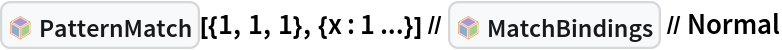 InterpretationBox[FrameBox[TagBox[TooltipBox[PaneBox[GridBox[List[List[GraphicsBox[List[Thickness[0.0025`], List[FaceForm[List[RGBColor[0.9607843137254902`, 0.5058823529411764`, 0.19607843137254902`], Opacity[1.`]]], FilledCurveBox[List[List[List[0, 2, 0], List[0, 1, 0], List[0, 1, 0], List[0, 1, 0], List[0, 1, 0]], List[List[0, 2, 0], List[0, 1, 0], List[0, 1, 0], List[0, 1, 0], List[0, 1, 0]], List[List[0, 2, 0], List[0, 1, 0], List[0, 1, 0], List[0, 1, 0], List[0, 1, 0], List[0, 1, 0]], List[List[0, 2, 0], List[1, 3, 3], List[0, 1, 0], List[1, 3, 3], List[0, 1, 0], List[1, 3, 3], List[0, 1, 0], List[1, 3, 3], List[1, 3, 3], List[0, 1, 0], List[1, 3, 3], List[0, 1, 0], List[1, 3, 3]]], List[List[List[205.`, 22.863691329956055`], List[205.`, 212.31669425964355`], List[246.01799774169922`, 235.99870109558105`], List[369.0710144042969`, 307.0436840057373`], List[369.0710144042969`, 117.59068870544434`], List[205.`, 22.863691329956055`]], List[List[30.928985595703125`, 307.0436840057373`], List[153.98200225830078`, 235.99870109558105`], List[195.`, 212.31669425964355`], List[195.`, 22.863691329956055`], List[30.928985595703125`, 117.59068870544434`], List[30.928985595703125`, 307.0436840057373`]], List[List[200.`, 410.42970085144043`], List[364.0710144042969`, 315.7036876678467`], List[241.01799774169922`, 244.65868949890137`], List[200.`, 220.97669792175293`], List[158.98200225830078`, 244.65868949890137`], List[35.928985595703125`, 315.7036876678467`], List[200.`, 410.42970085144043`]], List[List[376.5710144042969`, 320.03370475769043`], List[202.5`, 420.53370475769043`], List[200.95300006866455`, 421.42667961120605`], List[199.04699993133545`, 421.42667961120605`], List[197.5`, 420.53370475769043`], List[23.428985595703125`, 320.03370475769043`], List[21.882003784179688`, 319.1406993865967`], List[20.928985595703125`, 317.4896984100342`], List[20.928985595703125`, 315.7036876678467`], List[20.928985595703125`, 114.70369529724121`], List[20.928985595703125`, 112.91769218444824`], List[21.882003784179688`, 111.26669120788574`], List[23.428985595703125`, 110.37369346618652`], List[197.5`, 9.87369155883789`], List[198.27300024032593`, 9.426692008972168`], List[199.13700008392334`, 9.203690528869629`], List[200.`, 9.203690528869629`], List[200.86299991607666`, 9.203690528869629`], List[201.72699999809265`, 9.426692008972168`], List[202.5`, 9.87369155883789`], List[376.5710144042969`, 110.37369346618652`], List[378.1179962158203`, 111.26669120788574`], List[379.0710144042969`, 112.91769218444824`], List[379.0710144042969`, 114.70369529724121`], List[379.0710144042969`, 315.7036876678467`], List[379.0710144042969`, 317.4896984100342`], List[378.1179962158203`, 319.1406993865967`], List[376.5710144042969`, 320.03370475769043`]]]]], List[FaceForm[List[RGBColor[0.5529411764705883`, 0.6745098039215687`, 0.8117647058823529`], Opacity[1.`]]], FilledCurveBox[List[List[List[0, 2, 0], List[0, 1, 0], List[0, 1, 0], List[0, 1, 0]]], List[List[List[44.92900085449219`, 282.59088134765625`], List[181.00001525878906`, 204.0298843383789`], List[181.00001525878906`, 46.90887451171875`], List[44.92900085449219`, 125.46986389160156`], List[44.92900085449219`, 282.59088134765625`]]]]], List[FaceForm[List[RGBColor[0.6627450980392157`, 0.803921568627451`, 0.5686274509803921`], Opacity[1.`]]], FilledCurveBox[List[List[List[0, 2, 0], List[0, 1, 0], List[0, 1, 0], List[0, 1, 0]]], List[List[List[355.0710144042969`, 282.59088134765625`], List[355.0710144042969`, 125.46986389160156`], List[219.`, 46.90887451171875`], List[219.`, 204.0298843383789`], List[355.0710144042969`, 282.59088134765625`]]]]], List[FaceForm[List[RGBColor[0.6901960784313725`, 0.5882352941176471`, 0.8117647058823529`], Opacity[1.`]]], FilledCurveBox[List[List[List[0, 2, 0], List[0, 1, 0], List[0, 1, 0], List[0, 1, 0]]], List[List[List[200.`, 394.0606994628906`], List[336.0710144042969`, 315.4997024536133`], List[200.`, 236.93968200683594`], List[63.928985595703125`, 315.4997024536133`], List[200.`, 394.0606994628906`]]]]]], List[Rule[BaselinePosition, Scaled[0.15`]], Rule[ImageSize, 10], Rule[ImageSize, 15]]], StyleBox[RowBox[List["PatternMatch", " "]], Rule[ShowAutoStyles, False], Rule[ShowStringCharacters, False], Rule[FontSize, Times[0.9`, Inherited]], Rule[FontColor, GrayLevel[0.1`]]]]], Rule[GridBoxSpacings, List[Rule["Columns", List[List[0.25`]]]]]], Rule[Alignment, List[Left, Baseline]], Rule[BaselinePosition, Baseline], Rule[FrameMargins, List[List[3, 0], List[0, 0]]], Rule[BaseStyle, List[Rule[LineSpacing, List[0, 0]], Rule[LineBreakWithin, False]]]], RowBox[List["PacletSymbol", "[", RowBox[List["\"Wolfram/Patterns\"", ",", "\"Wolfram`Patterns`PatternMatch\""]], "]"]], Rule[TooltipStyle, List[Rule[ShowAutoStyles, True], Rule[ShowStringCharacters, True]]]], Function[Annotation[Slot[1], Style[Defer[PacletSymbol["Wolfram/Patterns", "Wolfram`Patterns`PatternMatch"]], Rule[ShowStringCharacters, True]], "Tooltip"]]], Rule[Background, RGBColor[0.968`, 0.976`, 0.984`]], Rule[BaselinePosition, Baseline], Rule[DefaultBaseStyle, List[]], Rule[FrameMargins, List[List[0, 0], List[1, 1]]], Rule[FrameStyle, RGBColor[0.831`, 0.847`, 0.85`]], Rule[RoundingRadius, 4]], PacletSymbol["Wolfram/Patterns", "Wolfram`Patterns`PatternMatch"], Rule[Selectable, False], Rule[SelectWithContents, True], Rule[BoxID, "PacletSymbolBox"]][{1, 1, 1}, {x : 1 ...}] // InterpretationBox[FrameBox[TagBox[TooltipBox[PaneBox[GridBox[List[List[GraphicsBox[List[Thickness[0.0025`], List[FaceForm[List[RGBColor[0.9607843137254902`, 0.5058823529411764`, 0.19607843137254902`], Opacity[1.`]]], FilledCurveBox[List[List[List[0, 2, 0], List[0, 1, 0], List[0, 1, 0], List[0, 1, 0], List[0, 1, 0]], List[List[0, 2, 0], List[0, 1, 0], List[0, 1, 0], List[0, 1, 0], List[0, 1, 0]], List[List[0, 2, 0], List[0, 1, 0], List[0, 1, 0], List[0, 1, 0], List[0, 1, 0], List[0, 1, 0]], List[List[0, 2, 0], List[1, 3, 3], List[0, 1, 0], List[1, 3, 3], List[0, 1, 0], List[1, 3, 3], List[0, 1, 0], List[1, 3, 3], List[1, 3, 3], List[0, 1, 0], List[1, 3, 3], List[0, 1, 0], List[1, 3, 3]]], List[List[List[205.`, 22.863691329956055`], List[205.`, 212.31669425964355`], List[246.01799774169922`, 235.99870109558105`], List[369.0710144042969`, 307.0436840057373`], List[369.0710144042969`, 117.59068870544434`], List[205.`, 22.863691329956055`]], List[List[30.928985595703125`, 307.0436840057373`], List[153.98200225830078`, 235.99870109558105`], List[195.`, 212.31669425964355`], List[195.`, 22.863691329956055`], List[30.928985595703125`, 117.59068870544434`], List[30.928985595703125`, 307.0436840057373`]], List[List[200.`, 410.42970085144043`], List[364.0710144042969`, 315.7036876678467`], List[241.01799774169922`, 244.65868949890137`], List[200.`, 220.97669792175293`], List[158.98200225830078`, 244.65868949890137`], List[35.928985595703125`, 315.7036876678467`], List[200.`, 410.42970085144043`]], List[List[376.5710144042969`, 320.03370475769043`], List[202.5`, 420.53370475769043`], List[200.95300006866455`, 421.42667961120605`], List[199.04699993133545`, 421.42667961120605`], List[197.5`, 420.53370475769043`], List[23.428985595703125`, 320.03370475769043`], List[21.882003784179688`, 319.1406993865967`], List[20.928985595703125`, 317.4896984100342`], List[20.928985595703125`, 315.7036876678467`], List[20.928985595703125`, 114.70369529724121`], List[20.928985595703125`, 112.91769218444824`], List[21.882003784179688`, 111.26669120788574`], List[23.428985595703125`, 110.37369346618652`], List[197.5`, 9.87369155883789`], List[198.27300024032593`, 9.426692008972168`], List[199.13700008392334`, 9.203690528869629`], List[200.`, 9.203690528869629`], List[200.86299991607666`, 9.203690528869629`], List[201.72699999809265`, 9.426692008972168`], List[202.5`, 9.87369155883789`], List[376.5710144042969`, 110.37369346618652`], List[378.1179962158203`, 111.26669120788574`], List[379.0710144042969`, 112.91769218444824`], List[379.0710144042969`, 114.70369529724121`], List[379.0710144042969`, 315.7036876678467`], List[379.0710144042969`, 317.4896984100342`], List[378.1179962158203`, 319.1406993865967`], List[376.5710144042969`, 320.03370475769043`]]]]], List[FaceForm[List[RGBColor[0.5529411764705883`, 0.6745098039215687`, 0.8117647058823529`], Opacity[1.`]]], FilledCurveBox[List[List[List[0, 2, 0], List[0, 1, 0], List[0, 1, 0], List[0, 1, 0]]], List[List[List[44.92900085449219`, 282.59088134765625`], List[181.00001525878906`, 204.0298843383789`], List[181.00001525878906`, 46.90887451171875`], List[44.92900085449219`, 125.46986389160156`], List[44.92900085449219`, 282.59088134765625`]]]]], List[FaceForm[List[RGBColor[0.6627450980392157`, 0.803921568627451`, 0.5686274509803921`], Opacity[1.`]]], FilledCurveBox[List[List[List[0, 2, 0], List[0, 1, 0], List[0, 1, 0], List[0, 1, 0]]], List[List[List[355.0710144042969`, 282.59088134765625`], List[355.0710144042969`, 125.46986389160156`], List[219.`, 46.90887451171875`], List[219.`, 204.0298843383789`], List[355.0710144042969`, 282.59088134765625`]]]]], List[FaceForm[List[RGBColor[0.6901960784313725`, 0.5882352941176471`, 0.8117647058823529`], Opacity[1.`]]], FilledCurveBox[List[List[List[0, 2, 0], List[0, 1, 0], List[0, 1, 0], List[0, 1, 0]]], List[List[List[200.`, 394.0606994628906`], List[336.0710144042969`, 315.4997024536133`], List[200.`, 236.93968200683594`], List[63.928985595703125`, 315.4997024536133`], List[200.`, 394.0606994628906`]]]]]], List[Rule[BaselinePosition, Scaled[0.15`]], Rule[ImageSize, 10], Rule[ImageSize, 15]]], StyleBox[RowBox[List["MatchBindings", " "]], Rule[ShowAutoStyles, False], Rule[ShowStringCharacters, False], Rule[FontSize, Times[0.9`, Inherited]], Rule[FontColor, GrayLevel[0.1`]]]]], Rule[GridBoxSpacings, List[Rule["Columns", List[List[0.25`]]]]]], Rule[Alignment, List[Left, Baseline]], Rule[BaselinePosition, Baseline], Rule[FrameMargins, List[List[3, 0], List[0, 0]]], Rule[BaseStyle, List[Rule[LineSpacing, List[0, 0]], Rule[LineBreakWithin, False]]]], RowBox[List["PacletSymbol", "[", RowBox[List["\"Wolfram/Patterns\"", ",", "\"Wolfram`Patterns`MatchBindings\""]], "]"]], Rule[TooltipStyle, List[Rule[ShowAutoStyles, True], Rule[ShowStringCharacters, True]]]], Function[Annotation[Slot[1], Style[Defer[PacletSymbol["Wolfram/Patterns", "Wolfram`Patterns`MatchBindings"]], Rule[ShowStringCharacters, True]], "Tooltip"]]], Rule[Background, RGBColor[0.968`, 0.976`, 0.984`]], Rule[BaselinePosition, Baseline], Rule[DefaultBaseStyle, List[]], Rule[FrameMargins, List[List[0, 0], List[1, 1]]], Rule[FrameStyle, RGBColor[0.831`, 0.847`, 0.85`]], Rule[RoundingRadius, 4]], PacletSymbol["Wolfram/Patterns", "Wolfram`Patterns`MatchBindings"], Rule[Selectable, False], Rule[SelectWithContents, True], Rule[BoxID, "PacletSymbolBox"]] // Normal