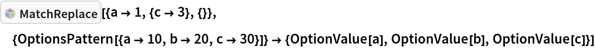 InterpretationBox[FrameBox[TagBox[TooltipBox[PaneBox[GridBox[List[List[GraphicsBox[List[Thickness[0.0025`], List[FaceForm[List[RGBColor[0.9607843137254902`, 0.5058823529411764`, 0.19607843137254902`], Opacity[1.`]]], FilledCurveBox[List[List[List[0, 2, 0], List[0, 1, 0], List[0, 1, 0], List[0, 1, 0], List[0, 1, 0]], List[List[0, 2, 0], List[0, 1, 0], List[0, 1, 0], List[0, 1, 0], List[0, 1, 0]], List[List[0, 2, 0], List[0, 1, 0], List[0, 1, 0], List[0, 1, 0], List[0, 1, 0], List[0, 1, 0]], List[List[0, 2, 0], List[1, 3, 3], List[0, 1, 0], List[1, 3, 3], List[0, 1, 0], List[1, 3, 3], List[0, 1, 0], List[1, 3, 3], List[1, 3, 3], List[0, 1, 0], List[1, 3, 3], List[0, 1, 0], List[1, 3, 3]]], List[List[List[205.`, 22.863691329956055`], List[205.`, 212.31669425964355`], List[246.01799774169922`, 235.99870109558105`], List[369.0710144042969`, 307.0436840057373`], List[369.0710144042969`, 117.59068870544434`], List[205.`, 22.863691329956055`]], List[List[30.928985595703125`, 307.0436840057373`], List[153.98200225830078`, 235.99870109558105`], List[195.`, 212.31669425964355`], List[195.`, 22.863691329956055`], List[30.928985595703125`, 117.59068870544434`], List[30.928985595703125`, 307.0436840057373`]], List[List[200.`, 410.42970085144043`], List[364.0710144042969`, 315.7036876678467`], List[241.01799774169922`, 244.65868949890137`], List[200.`, 220.97669792175293`], List[158.98200225830078`, 244.65868949890137`], List[35.928985595703125`, 315.7036876678467`], List[200.`, 410.42970085144043`]], List[List[376.5710144042969`, 320.03370475769043`], List[202.5`, 420.53370475769043`], List[200.95300006866455`, 421.42667961120605`], List[199.04699993133545`, 421.42667961120605`], List[197.5`, 420.53370475769043`], List[23.428985595703125`, 320.03370475769043`], List[21.882003784179688`, 319.1406993865967`], List[20.928985595703125`, 317.4896984100342`], List[20.928985595703125`, 315.7036876678467`], List[20.928985595703125`, 114.70369529724121`], List[20.928985595703125`, 112.91769218444824`], List[21.882003784179688`, 111.26669120788574`], List[23.428985595703125`, 110.37369346618652`], List[197.5`, 9.87369155883789`], List[198.27300024032593`, 9.426692008972168`], List[199.13700008392334`, 9.203690528869629`], List[200.`, 9.203690528869629`], List[200.86299991607666`, 9.203690528869629`], List[201.72699999809265`, 9.426692008972168`], List[202.5`, 9.87369155883789`], List[376.5710144042969`, 110.37369346618652`], List[378.1179962158203`, 111.26669120788574`], List[379.0710144042969`, 112.91769218444824`], List[379.0710144042969`, 114.70369529724121`], List[379.0710144042969`, 315.7036876678467`], List[379.0710144042969`, 317.4896984100342`], List[378.1179962158203`, 319.1406993865967`], List[376.5710144042969`, 320.03370475769043`]]]]], List[FaceForm[List[RGBColor[0.5529411764705883`, 0.6745098039215687`, 0.8117647058823529`], Opacity[1.`]]], FilledCurveBox[List[List[List[0, 2, 0], List[0, 1, 0], List[0, 1, 0], List[0, 1, 0]]], List[List[List[44.92900085449219`, 282.59088134765625`], List[181.00001525878906`, 204.0298843383789`], List[181.00001525878906`, 46.90887451171875`], List[44.92900085449219`, 125.46986389160156`], List[44.92900085449219`, 282.59088134765625`]]]]], List[FaceForm[List[RGBColor[0.6627450980392157`, 0.803921568627451`, 0.5686274509803921`], Opacity[1.`]]], FilledCurveBox[List[List[List[0, 2, 0], List[0, 1, 0], List[0, 1, 0], List[0, 1, 0]]], List[List[List[355.0710144042969`, 282.59088134765625`], List[355.0710144042969`, 125.46986389160156`], List[219.`, 46.90887451171875`], List[219.`, 204.0298843383789`], List[355.0710144042969`, 282.59088134765625`]]]]], List[FaceForm[List[RGBColor[0.6901960784313725`, 0.5882352941176471`, 0.8117647058823529`], Opacity[1.`]]], FilledCurveBox[List[List[List[0, 2, 0], List[0, 1, 0], List[0, 1, 0], List[0, 1, 0]]], List[List[List[200.`, 394.0606994628906`], List[336.0710144042969`, 315.4997024536133`], List[200.`, 236.93968200683594`], List[63.928985595703125`, 315.4997024536133`], List[200.`, 394.0606994628906`]]]]]], List[Rule[BaselinePosition, Scaled[0.15`]], Rule[ImageSize, 10], Rule[ImageSize, 15]]], StyleBox[RowBox[List["MatchReplace", " "]], Rule[ShowAutoStyles, False], Rule[ShowStringCharacters, False], Rule[FontSize, Times[0.9`, Inherited]], Rule[FontColor, GrayLevel[0.1`]]]]], Rule[GridBoxSpacings, List[Rule["Columns", List[List[0.25`]]]]]], Rule[Alignment, List[Left, Baseline]], Rule[BaselinePosition, Baseline], Rule[FrameMargins, List[List[3, 0], List[0, 0]]], Rule[BaseStyle, List[Rule[LineSpacing, List[0, 0]], Rule[LineBreakWithin, False]]]], RowBox[List["PacletSymbol", "[", RowBox[List["\"Wolfram/Patterns\"", ",", "\"Wolfram`Patterns`MatchReplace\""]], "]"]], Rule[TooltipStyle, List[Rule[ShowAutoStyles, True], Rule[ShowStringCharacters, True]]]], Function[Annotation[Slot[1], Style[Defer[PacletSymbol["Wolfram/Patterns", "Wolfram`Patterns`MatchReplace"]], Rule[ShowStringCharacters, True]], "Tooltip"]]], Rule[Background, RGBColor[0.968`, 0.976`, 0.984`]], Rule[BaselinePosition, Baseline], Rule[DefaultBaseStyle, List[]], Rule[FrameMargins, List[List[0, 0], List[1, 1]]], Rule[FrameStyle, RGBColor[0.831`, 0.847`, 0.85`]], Rule[RoundingRadius, 4]], PacletSymbol["Wolfram/Patterns", "Wolfram`Patterns`MatchReplace"], Rule[Selectable, False], Rule[SelectWithContents, True], Rule[BoxID, "PacletSymbolBox"]][{a -> 1, {c -> 3}, {}}, {OptionsPattern[{a -> 10, b -> 20, c -> 30}]} -> {OptionValue[a], OptionValue[b], OptionValue[c]}]