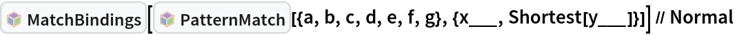 InterpretationBox[FrameBox[TagBox[TooltipBox[PaneBox[GridBox[List[List[GraphicsBox[List[Thickness[0.0025`], List[FaceForm[List[RGBColor[0.9607843137254902`, 0.5058823529411764`, 0.19607843137254902`], Opacity[1.`]]], FilledCurveBox[List[List[List[0, 2, 0], List[0, 1, 0], List[0, 1, 0], List[0, 1, 0], List[0, 1, 0]], List[List[0, 2, 0], List[0, 1, 0], List[0, 1, 0], List[0, 1, 0], List[0, 1, 0]], List[List[0, 2, 0], List[0, 1, 0], List[0, 1, 0], List[0, 1, 0], List[0, 1, 0], List[0, 1, 0]], List[List[0, 2, 0], List[1, 3, 3], List[0, 1, 0], List[1, 3, 3], List[0, 1, 0], List[1, 3, 3], List[0, 1, 0], List[1, 3, 3], List[1, 3, 3], List[0, 1, 0], List[1, 3, 3], List[0, 1, 0], List[1, 3, 3]]], List[List[List[205.`, 22.863691329956055`], List[205.`, 212.31669425964355`], List[246.01799774169922`, 235.99870109558105`], List[369.0710144042969`, 307.0436840057373`], List[369.0710144042969`, 117.59068870544434`], List[205.`, 22.863691329956055`]], List[List[30.928985595703125`, 307.0436840057373`], List[153.98200225830078`, 235.99870109558105`], List[195.`, 212.31669425964355`], List[195.`, 22.863691329956055`], List[30.928985595703125`, 117.59068870544434`], List[30.928985595703125`, 307.0436840057373`]], List[List[200.`, 410.42970085144043`], List[364.0710144042969`, 315.7036876678467`], List[241.01799774169922`, 244.65868949890137`], List[200.`, 220.97669792175293`], List[158.98200225830078`, 244.65868949890137`], List[35.928985595703125`, 315.7036876678467`], List[200.`, 410.42970085144043`]], List[List[376.5710144042969`, 320.03370475769043`], List[202.5`, 420.53370475769043`], List[200.95300006866455`, 421.42667961120605`], List[199.04699993133545`, 421.42667961120605`], List[197.5`, 420.53370475769043`], List[23.428985595703125`, 320.03370475769043`], List[21.882003784179688`, 319.1406993865967`], List[20.928985595703125`, 317.4896984100342`], List[20.928985595703125`, 315.7036876678467`], List[20.928985595703125`, 114.70369529724121`], List[20.928985595703125`, 112.91769218444824`], List[21.882003784179688`, 111.26669120788574`], List[23.428985595703125`, 110.37369346618652`], List[197.5`, 9.87369155883789`], List[198.27300024032593`, 9.426692008972168`], List[199.13700008392334`, 9.203690528869629`], List[200.`, 9.203690528869629`], List[200.86299991607666`, 9.203690528869629`], List[201.72699999809265`, 9.426692008972168`], List[202.5`, 9.87369155883789`], List[376.5710144042969`, 110.37369346618652`], List[378.1179962158203`, 111.26669120788574`], List[379.0710144042969`, 112.91769218444824`], List[379.0710144042969`, 114.70369529724121`], List[379.0710144042969`, 315.7036876678467`], List[379.0710144042969`, 317.4896984100342`], List[378.1179962158203`, 319.1406993865967`], List[376.5710144042969`, 320.03370475769043`]]]]], List[FaceForm[List[RGBColor[0.5529411764705883`, 0.6745098039215687`, 0.8117647058823529`], Opacity[1.`]]], FilledCurveBox[List[List[List[0, 2, 0], List[0, 1, 0], List[0, 1, 0], List[0, 1, 0]]], List[List[List[44.92900085449219`, 282.59088134765625`], List[181.00001525878906`, 204.0298843383789`], List[181.00001525878906`, 46.90887451171875`], List[44.92900085449219`, 125.46986389160156`], List[44.92900085449219`, 282.59088134765625`]]]]], List[FaceForm[List[RGBColor[0.6627450980392157`, 0.803921568627451`, 0.5686274509803921`], Opacity[1.`]]], FilledCurveBox[List[List[List[0, 2, 0], List[0, 1, 0], List[0, 1, 0], List[0, 1, 0]]], List[List[List[355.0710144042969`, 282.59088134765625`], List[355.0710144042969`, 125.46986389160156`], List[219.`, 46.90887451171875`], List[219.`, 204.0298843383789`], List[355.0710144042969`, 282.59088134765625`]]]]], List[FaceForm[List[RGBColor[0.6901960784313725`, 0.5882352941176471`, 0.8117647058823529`], Opacity[1.`]]], FilledCurveBox[List[List[List[0, 2, 0], List[0, 1, 0], List[0, 1, 0], List[0, 1, 0]]], List[List[List[200.`, 394.0606994628906`], List[336.0710144042969`, 315.4997024536133`], List[200.`, 236.93968200683594`], List[63.928985595703125`, 315.4997024536133`], List[200.`, 394.0606994628906`]]]]]], List[Rule[BaselinePosition, Scaled[0.15`]], Rule[ImageSize, 10], Rule[ImageSize, 15]]], StyleBox[RowBox[List["MatchBindings", " "]], Rule[ShowAutoStyles, False], Rule[ShowStringCharacters, False], Rule[FontSize, Times[0.9`, Inherited]], Rule[FontColor, GrayLevel[0.1`]]]]], Rule[GridBoxSpacings, List[Rule["Columns", List[List[0.25`]]]]]], Rule[Alignment, List[Left, Baseline]], Rule[BaselinePosition, Baseline], Rule[FrameMargins, List[List[3, 0], List[0, 0]]], Rule[BaseStyle, List[Rule[LineSpacing, List[0, 0]], Rule[LineBreakWithin, False]]]], RowBox[List["PacletSymbol", "[", RowBox[List["\"Wolfram/Patterns\"", ",", "\"Wolfram`Patterns`MatchBindings\""]], "]"]], Rule[TooltipStyle, List[Rule[ShowAutoStyles, True], Rule[ShowStringCharacters, True]]]], Function[Annotation[Slot[1], Style[Defer[PacletSymbol["Wolfram/Patterns", "Wolfram`Patterns`MatchBindings"]], Rule[ShowStringCharacters, True]], "Tooltip"]]], Rule[Background, RGBColor[0.968`, 0.976`, 0.984`]], Rule[BaselinePosition, Baseline], Rule[DefaultBaseStyle, List[]], Rule[FrameMargins, List[List[0, 0], List[1, 1]]], Rule[FrameStyle, RGBColor[0.831`, 0.847`, 0.85`]], Rule[RoundingRadius, 4]], PacletSymbol["Wolfram/Patterns", "Wolfram`Patterns`MatchBindings"], Rule[Selectable, False], Rule[SelectWithContents, True], Rule[BoxID, "PacletSymbolBox"]][InterpretationBox[FrameBox[TagBox[TooltipBox[PaneBox[GridBox[List[List[GraphicsBox[List[Thickness[0.0025`], List[FaceForm[List[RGBColor[0.9607843137254902`, 0.5058823529411764`, 0.19607843137254902`], Opacity[1.`]]], FilledCurveBox[List[List[List[0, 2, 0], List[0, 1, 0], List[0, 1, 0], List[0, 1, 0], List[0, 1, 0]], List[List[0, 2, 0], List[0, 1, 0], List[0, 1, 0], List[0, 1, 0], List[0, 1, 0]], List[List[0, 2, 0], List[0, 1, 0], List[0, 1, 0], List[0, 1, 0], List[0, 1, 0], List[0, 1, 0]], List[List[0, 2, 0], List[1, 3, 3], List[0, 1, 0], List[1, 3, 3], List[0, 1, 0], List[1, 3, 3], List[0, 1, 0], List[1, 3, 3], List[1, 3, 3], List[0, 1, 0], List[1, 3, 3], List[0, 1, 0], List[1, 3, 3]]], List[List[List[205.`, 22.863691329956055`], List[205.`, 212.31669425964355`], List[246.01799774169922`, 235.99870109558105`], List[369.0710144042969`, 307.0436840057373`], List[369.0710144042969`, 117.59068870544434`], List[205.`, 22.863691329956055`]], List[List[30.928985595703125`, 307.0436840057373`], List[153.98200225830078`, 235.99870109558105`], List[195.`, 212.31669425964355`], List[195.`, 22.863691329956055`], List[30.928985595703125`, 117.59068870544434`], List[30.928985595703125`, 307.0436840057373`]], List[List[200.`, 410.42970085144043`], List[364.0710144042969`, 315.7036876678467`], List[241.01799774169922`, 244.65868949890137`], List[200.`, 220.97669792175293`], List[158.98200225830078`, 244.65868949890137`], List[35.928985595703125`, 315.7036876678467`], List[200.`, 410.42970085144043`]], List[List[376.5710144042969`, 320.03370475769043`], List[202.5`, 420.53370475769043`], List[200.95300006866455`, 421.42667961120605`], List[199.04699993133545`, 421.42667961120605`], List[197.5`, 420.53370475769043`], List[23.428985595703125`, 320.03370475769043`], List[21.882003784179688`, 319.1406993865967`], List[20.928985595703125`, 317.4896984100342`], List[20.928985595703125`, 315.7036876678467`], List[20.928985595703125`, 114.70369529724121`], List[20.928985595703125`, 112.91769218444824`], List[21.882003784179688`, 111.26669120788574`], List[23.428985595703125`, 110.37369346618652`], List[197.5`, 9.87369155883789`], List[198.27300024032593`, 9.426692008972168`], List[199.13700008392334`, 9.203690528869629`], List[200.`, 9.203690528869629`], List[200.86299991607666`, 9.203690528869629`], List[201.72699999809265`, 9.426692008972168`], List[202.5`, 9.87369155883789`], List[376.5710144042969`, 110.37369346618652`], List[378.1179962158203`, 111.26669120788574`], List[379.0710144042969`, 112.91769218444824`], List[379.0710144042969`, 114.70369529724121`], List[379.0710144042969`, 315.7036876678467`], List[379.0710144042969`, 317.4896984100342`], List[378.1179962158203`, 319.1406993865967`], List[376.5710144042969`, 320.03370475769043`]]]]], List[FaceForm[List[RGBColor[0.5529411764705883`, 0.6745098039215687`, 0.8117647058823529`], Opacity[1.`]]], FilledCurveBox[List[List[List[0, 2, 0], List[0, 1, 0], List[0, 1, 0], List[0, 1, 0]]], List[List[List[44.92900085449219`, 282.59088134765625`], List[181.00001525878906`, 204.0298843383789`], List[181.00001525878906`, 46.90887451171875`], List[44.92900085449219`, 125.46986389160156`], List[44.92900085449219`, 282.59088134765625`]]]]], List[FaceForm[List[RGBColor[0.6627450980392157`, 0.803921568627451`, 0.5686274509803921`], Opacity[1.`]]], FilledCurveBox[List[List[List[0, 2, 0], List[0, 1, 0], List[0, 1, 0], List[0, 1, 0]]], List[List[List[355.0710144042969`, 282.59088134765625`], List[355.0710144042969`, 125.46986389160156`], List[219.`, 46.90887451171875`], List[219.`, 204.0298843383789`], List[355.0710144042969`, 282.59088134765625`]]]]], List[FaceForm[List[RGBColor[0.6901960784313725`, 0.5882352941176471`, 0.8117647058823529`], Opacity[1.`]]], FilledCurveBox[List[List[List[0, 2, 0], List[0, 1, 0], List[0, 1, 0], List[0, 1, 0]]], List[List[List[200.`, 394.0606994628906`], List[336.0710144042969`, 315.4997024536133`], List[200.`, 236.93968200683594`], List[63.928985595703125`, 315.4997024536133`], List[200.`, 394.0606994628906`]]]]]], List[Rule[BaselinePosition, Scaled[0.15`]], Rule[ImageSize, 10], Rule[ImageSize, 15]]], StyleBox[RowBox[List["PatternMatch", " "]], Rule[ShowAutoStyles, False], Rule[ShowStringCharacters, False], Rule[FontSize, Times[0.9`, Inherited]], Rule[FontColor, GrayLevel[0.1`]]]]], Rule[GridBoxSpacings, List[Rule["Columns", List[List[0.25`]]]]]], Rule[Alignment, List[Left, Baseline]], Rule[BaselinePosition, Baseline], Rule[FrameMargins, List[List[3, 0], List[0, 0]]], Rule[BaseStyle, List[Rule[LineSpacing, List[0, 0]], Rule[LineBreakWithin, False]]]], RowBox[List["PacletSymbol", "[", RowBox[List["\"Wolfram/Patterns\"", ",", "\"Wolfram`Patterns`PatternMatch\""]], "]"]], Rule[TooltipStyle, List[Rule[ShowAutoStyles, True], Rule[ShowStringCharacters, True]]]], Function[Annotation[Slot[1], Style[Defer[PacletSymbol["Wolfram/Patterns", "Wolfram`Patterns`PatternMatch"]], Rule[ShowStringCharacters, True]], "Tooltip"]]], Rule[Background, RGBColor[0.968`, 0.976`, 0.984`]], Rule[BaselinePosition, Baseline], Rule[DefaultBaseStyle, List[]], Rule[FrameMargins, List[List[0, 0], List[1, 1]]], Rule[FrameStyle, RGBColor[0.831`, 0.847`, 0.85`]], Rule[RoundingRadius, 4]], PacletSymbol["Wolfram/Patterns", "Wolfram`Patterns`PatternMatch"], Rule[Selectable, False], Rule[SelectWithContents, True], Rule[BoxID, "PacletSymbolBox"]][{a, b, c, d, e, f, g}, {x___, Shortest[y___]}]] // Normal