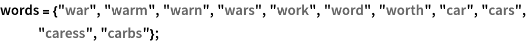 words = {"war", "warm", "warn", "wars", "work", "word", "worth", "car", "cars", "caress", "carbs"};