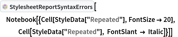 InterpretationBox[FrameBox[TagBox[TooltipBox[PaneBox[GridBox[List[List[GraphicsBox[List[Thickness[0.0025`], List[FaceForm[List[RGBColor[0.9607843137254902`, 0.5058823529411764`, 0.19607843137254902`], Opacity[1.`]]], FilledCurveBox[List[List[List[0, 2, 0], List[0, 1, 0], List[0, 1, 0], List[0, 1, 0], List[0, 1, 0]], List[List[0, 2, 0], List[0, 1, 0], List[0, 1, 0], List[0, 1, 0], List[0, 1, 0]], List[List[0, 2, 0], List[0, 1, 0], List[0, 1, 0], List[0, 1, 0], List[0, 1, 0], List[0, 1, 0]], List[List[0, 2, 0], List[1, 3, 3], List[0, 1, 0], List[1, 3, 3], List[0, 1, 0], List[1, 3, 3], List[0, 1, 0], List[1, 3, 3], List[1, 3, 3], List[0, 1, 0], List[1, 3, 3], List[0, 1, 0], List[1, 3, 3]]], List[List[List[205.`, 22.863691329956055`], List[205.`, 212.31669425964355`], List[246.01799774169922`, 235.99870109558105`], List[369.0710144042969`, 307.0436840057373`], List[369.0710144042969`, 117.59068870544434`], List[205.`, 22.863691329956055`]], List[List[30.928985595703125`, 307.0436840057373`], List[153.98200225830078`, 235.99870109558105`], List[195.`, 212.31669425964355`], List[195.`, 22.863691329956055`], List[30.928985595703125`, 117.59068870544434`], List[30.928985595703125`, 307.0436840057373`]], List[List[200.`, 410.42970085144043`], List[364.0710144042969`, 315.7036876678467`], List[241.01799774169922`, 244.65868949890137`], List[200.`, 220.97669792175293`], List[158.98200225830078`, 244.65868949890137`], List[35.928985595703125`, 315.7036876678467`], List[200.`, 410.42970085144043`]], List[List[376.5710144042969`, 320.03370475769043`], List[202.5`, 420.53370475769043`], List[200.95300006866455`, 421.42667961120605`], List[199.04699993133545`, 421.42667961120605`], List[197.5`, 420.53370475769043`], List[23.428985595703125`, 320.03370475769043`], List[21.882003784179688`, 319.1406993865967`], List[20.928985595703125`, 317.4896984100342`], List[20.928985595703125`, 315.7036876678467`], List[20.928985595703125`, 114.70369529724121`], List[20.928985595703125`, 112.91769218444824`], List[21.882003784179688`, 111.26669120788574`], List[23.428985595703125`, 110.37369346618652`], List[197.5`, 9.87369155883789`], List[198.27300024032593`, 9.426692008972168`], List[199.13700008392334`, 9.203690528869629`], List[200.`, 9.203690528869629`], List[200.86299991607666`, 9.203690528869629`], List[201.72699999809265`, 9.426692008972168`], List[202.5`, 9.87369155883789`], List[376.5710144042969`, 110.37369346618652`], List[378.1179962158203`, 111.26669120788574`], List[379.0710144042969`, 112.91769218444824`], List[379.0710144042969`, 114.70369529724121`], List[379.0710144042969`, 315.7036876678467`], List[379.0710144042969`, 317.4896984100342`], List[378.1179962158203`, 319.1406993865967`], List[376.5710144042969`, 320.03370475769043`]]]]], List[FaceForm[List[RGBColor[0.5529411764705883`, 0.6745098039215687`, 0.8117647058823529`], Opacity[1.`]]], FilledCurveBox[List[List[List[0, 2, 0], List[0, 1, 0], List[0, 1, 0], List[0, 1, 0]]], List[List[List[44.92900085449219`, 282.59088134765625`], List[181.00001525878906`, 204.0298843383789`], List[181.00001525878906`, 46.90887451171875`], List[44.92900085449219`, 125.46986389160156`], List[44.92900085449219`, 282.59088134765625`]]]]], List[FaceForm[List[RGBColor[0.6627450980392157`, 0.803921568627451`, 0.5686274509803921`], Opacity[1.`]]], FilledCurveBox[List[List[List[0, 2, 0], List[0, 1, 0], List[0, 1, 0], List[0, 1, 0]]], List[List[List[355.0710144042969`, 282.59088134765625`], List[355.0710144042969`, 125.46986389160156`], List[219.`, 46.90887451171875`], List[219.`, 204.0298843383789`], List[355.0710144042969`, 282.59088134765625`]]]]], List[FaceForm[List[RGBColor[0.6901960784313725`, 0.5882352941176471`, 0.8117647058823529`], Opacity[1.`]]], FilledCurveBox[List[List[List[0, 2, 0], List[0, 1, 0], List[0, 1, 0], List[0, 1, 0]]], List[List[List[200.`, 394.0606994628906`], List[336.0710144042969`, 315.4997024536133`], List[200.`, 236.93968200683594`], List[63.928985595703125`, 315.4997024536133`], List[200.`, 394.0606994628906`]]]]]], List[Rule[BaselinePosition, Scaled[0.15`]], Rule[ImageSize, 10], Rule[ImageSize, 15]]], StyleBox[RowBox[List["StylesheetReportSyntaxErrors", " "]], Rule[ShowAutoStyles, False], Rule[ShowStringCharacters, False], Rule[FontSize, Times[0.9`, Inherited]], Rule[FontColor, GrayLevel[0.1`]]]]], Rule[GridBoxSpacings, List[Rule["Columns", List[List[0.25`]]]]]], Rule[Alignment, List[Left, Baseline]], Rule[BaselinePosition, Baseline], Rule[FrameMargins, List[List[3, 0], List[0, 0]]], Rule[BaseStyle, List[Rule[LineSpacing, List[0, 0]], Rule[LineBreakWithin, False]]]], RowBox[List["PacletSymbol", "[", RowBox[List["\"Wolfram/StylesheetTools\"", ",", "\"StylesheetReportSyntaxErrors\""]], "]"]], Rule[TooltipStyle, List[Rule[ShowAutoStyles, True], Rule[ShowStringCharacters, True]]]], Function[Annotation[Slot[1], Style[Defer[PacletSymbol["Wolfram/StylesheetTools", "StylesheetReportSyntaxErrors"]], Rule[ShowStringCharacters, True]], "Tooltip"]]], Rule[Background, RGBColor[0.968`, 0.976`, 0.984`]], Rule[BaselinePosition, Baseline], Rule[DefaultBaseStyle, List[]], Rule[FrameMargins, List[List[0, 0], List[1, 1]]], Rule[FrameStyle, RGBColor[0.831`, 0.847`, 0.85`]], Rule[RoundingRadius, 4]], PacletSymbol["Wolfram/StylesheetTools", "StylesheetReportSyntaxErrors"], Rule[Selectable, False], Rule[SelectWithContents, True], Rule[BoxID, "PacletSymbolBox"]][
 Notebook[{Cell[StyleData["Repeated"], FontSize -> 20], Cell[StyleData["Repeated"], FontSlant -> Italic]}]]