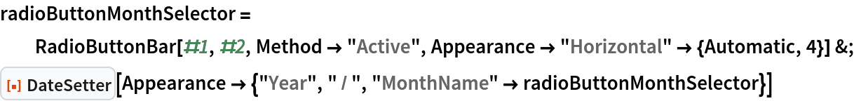 radioButtonMonthSelector = RadioButtonBar[#1, #2, Method -> "Active", Appearance -> "Horizontal" -> {Automatic, 4}] &;
ResourceFunction["DateSetter"][
 Appearance -> {"Year", " / ", "MonthName" -> radioButtonMonthSelector}]