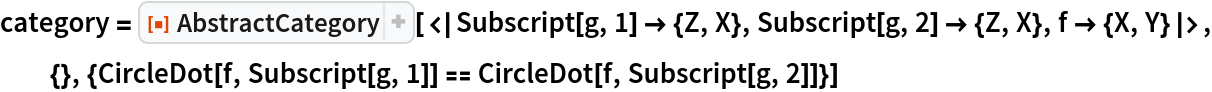 category = ResourceFunction["AbstractCategory", ResourceVersion->"1.0.0"][<|Subscript[g, 1] -> {Z, X}, Subscript[g, 2] -> {Z, X}, f -> {X, Y}|>, {}, {CircleDot[f, Subscript[g, 1]] == CircleDot[f, Subscript[g, 2]]}]