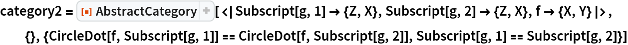 category2 = ResourceFunction["AbstractCategory", ResourceVersion->"1.0.0"][<|Subscript[g, 1] -> {Z, X}, Subscript[g, 2] -> {Z, X}, f -> {X, Y}|>, {}, {CircleDot[f, Subscript[g, 1]] == CircleDot[f, Subscript[g, 2]], Subscript[g, 1] == Subscript[g, 2]}]