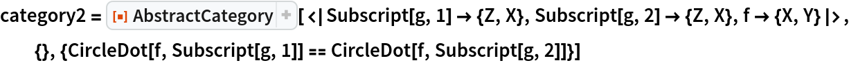 category2 = ResourceFunction["AbstractCategory", ResourceVersion->"1.0.0"][<|Subscript[g, 1] -> {Z, X}, Subscript[g, 2] -> {Z, X}, f -> {X, Y}|>, {}, {CircleDot[f, Subscript[g, 1]] == CircleDot[f, Subscript[g, 2]]}]