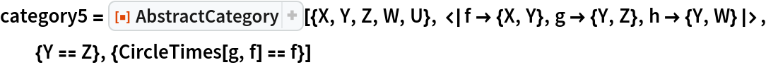 category5 = ResourceFunction["AbstractCategory", ResourceVersion->"1.0.0"][{X, Y, Z, W, U}, <|f -> {X, Y}, g -> {Y, Z}, h -> {Y, W}|>, {Y == Z}, {CircleTimes[g, f] == f}]