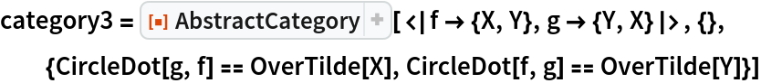 category3 = ResourceFunction["AbstractCategory", ResourceVersion->"1.0.0"][<|f -> {X, Y}, g -> {Y, X}|>, {}, {CircleDot[g, f] == OverTilde[X], CircleDot[f, g] == OverTilde[Y]}]