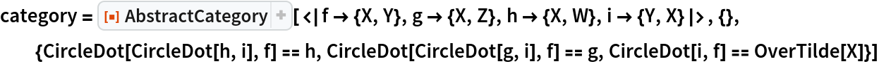 category = ResourceFunction["AbstractCategory", ResourceVersion->"1.0.0"][<|f -> {X, Y}, g -> {X, Z}, h -> {X, W}, i -> {Y, X}|>, {}, {CircleDot[CircleDot[h, i], f] == h, CircleDot[CircleDot[g, i], f] == g, CircleDot[i, f] == OverTilde[X]}]