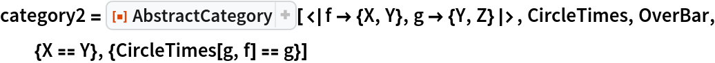 category2 = ResourceFunction["AbstractCategory"][<|f -> {X, Y}, g -> {Y, Z}|>, CircleTimes, OverBar, {X == Y}, {CircleTimes[g, f] == g}]