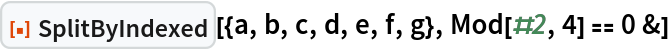 ResourceFunction["SplitByIndexed"][{a, b, c, d, e, f, g}, Mod[#2, 4] == 0 &]