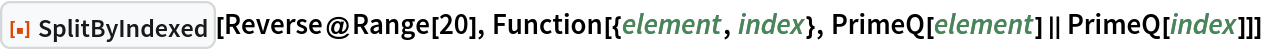 ResourceFunction["SplitByIndexed"][Reverse@Range[20], Function[{element, index}, PrimeQ[element] || PrimeQ[index]]]