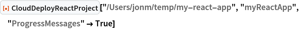 ResourceFunction["CloudDeployReactProject", ResourceVersion->"1.0.0"]["/Users/jonm/temp/my-react-app", "myReactApp", "ProgressMessages" -> True]