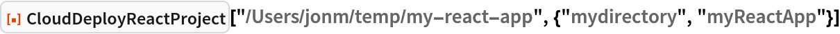 ResourceFunction["CloudDeployReactProject", ResourceVersion->"1.0.0"]["/Users/jonm/temp/my-react-app", {"mydirectory", "myReactApp"}]