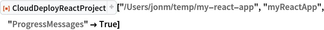 ResourceFunction["CloudDeployReactProject", ResourceVersion->"1.0.1"]["/Users/jonm/temp/my-react-app", "myReactApp", "ProgressMessages" -> True]