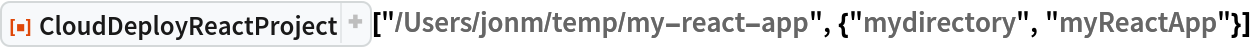 ResourceFunction["CloudDeployReactProject", ResourceVersion->"1.0.2", ResourceSystemBase -> "https://www.wolframcloud.com/obj/resourcesystem/api/1.0"]["/Users/jonm/temp/my-react-app", {"mydirectory", "myReactApp"}]